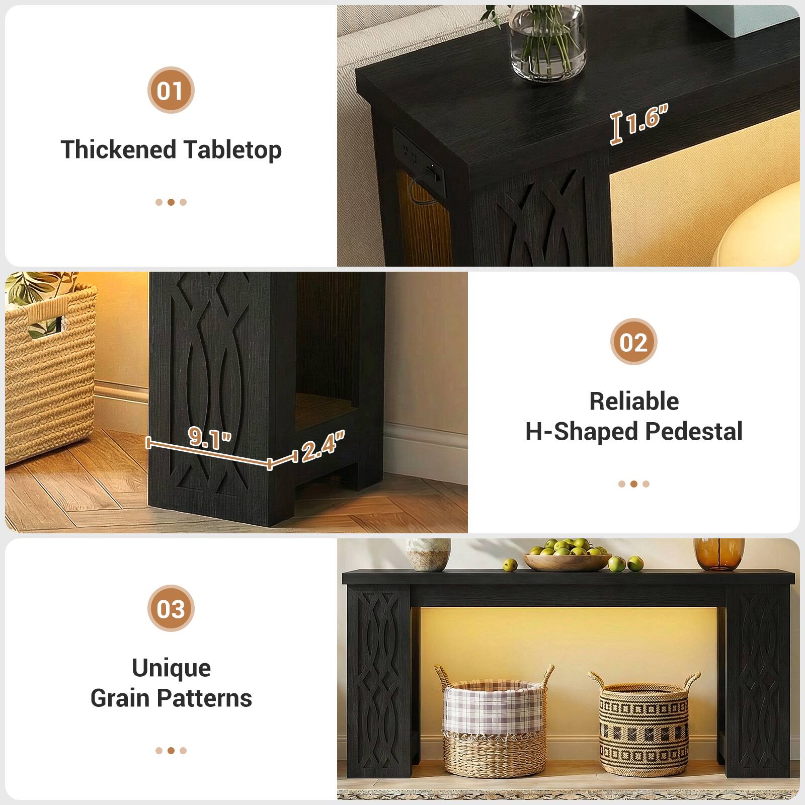 01 Thickened Tabletop  
1.6"  
02 9.1" 2.4" Reliable H-Shaped Pedestal  
03 Unique Grain Patterns