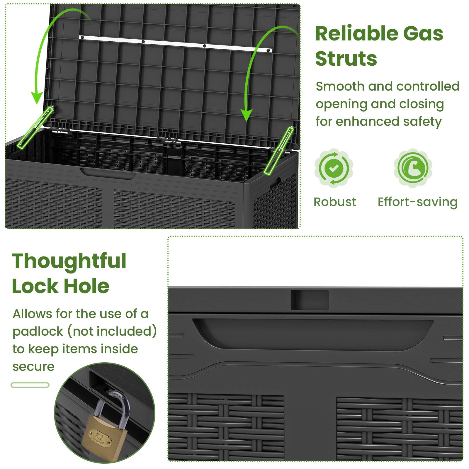 Reliable Gas Struts  
Smooth and controlled opening and closing for enhanced safety  
Robust  
Effort-saving  

Thoughtful Lock Hole  
Allows for the use of a padlock (not included) to keep items inside secure