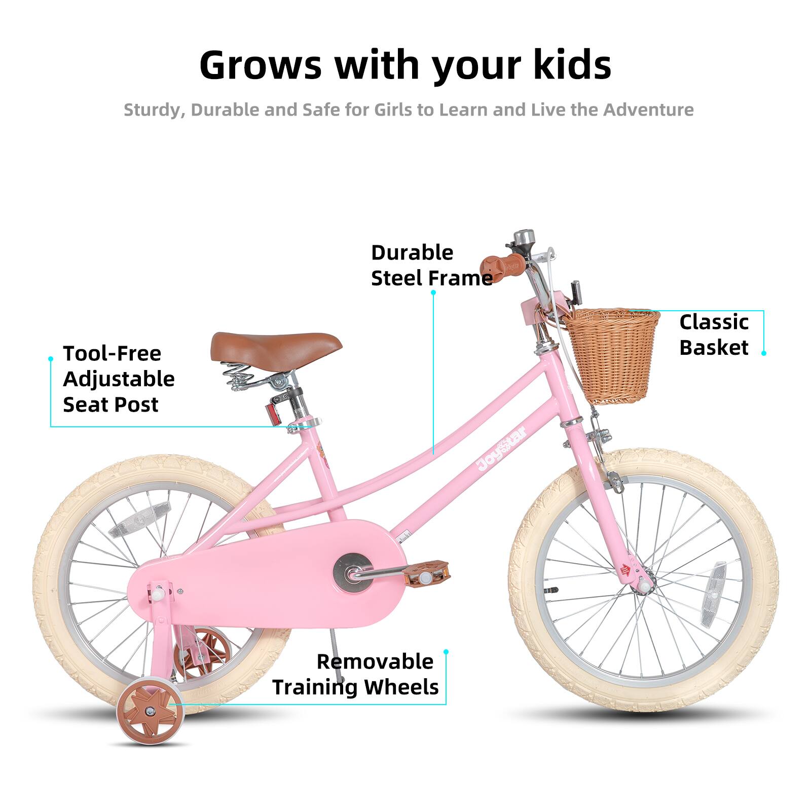 Grows with your kids  
Sturdy, Durable and Safe for Girls to Learn and Live the Adventure  
Durable Steel Frame  
Tool-Free Adjustable Seat Post  
Classic Basket  
Removable Training Wheels