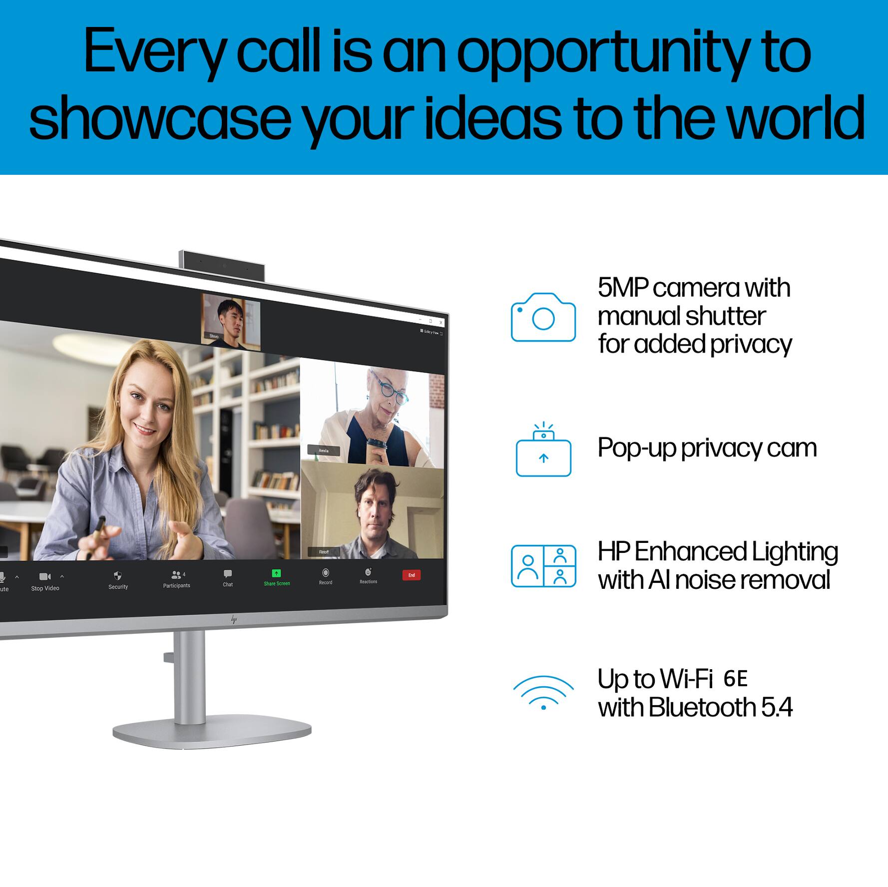 Every call is an opportunity to showcase your ideas to the world

- 5MP camera with manual shutter for added privacy
- Pop-up privacy cam
- HP Enhanced Lighting with AI noise removal
- Up to Wi-Fi 6E with Bluetooth 5.4