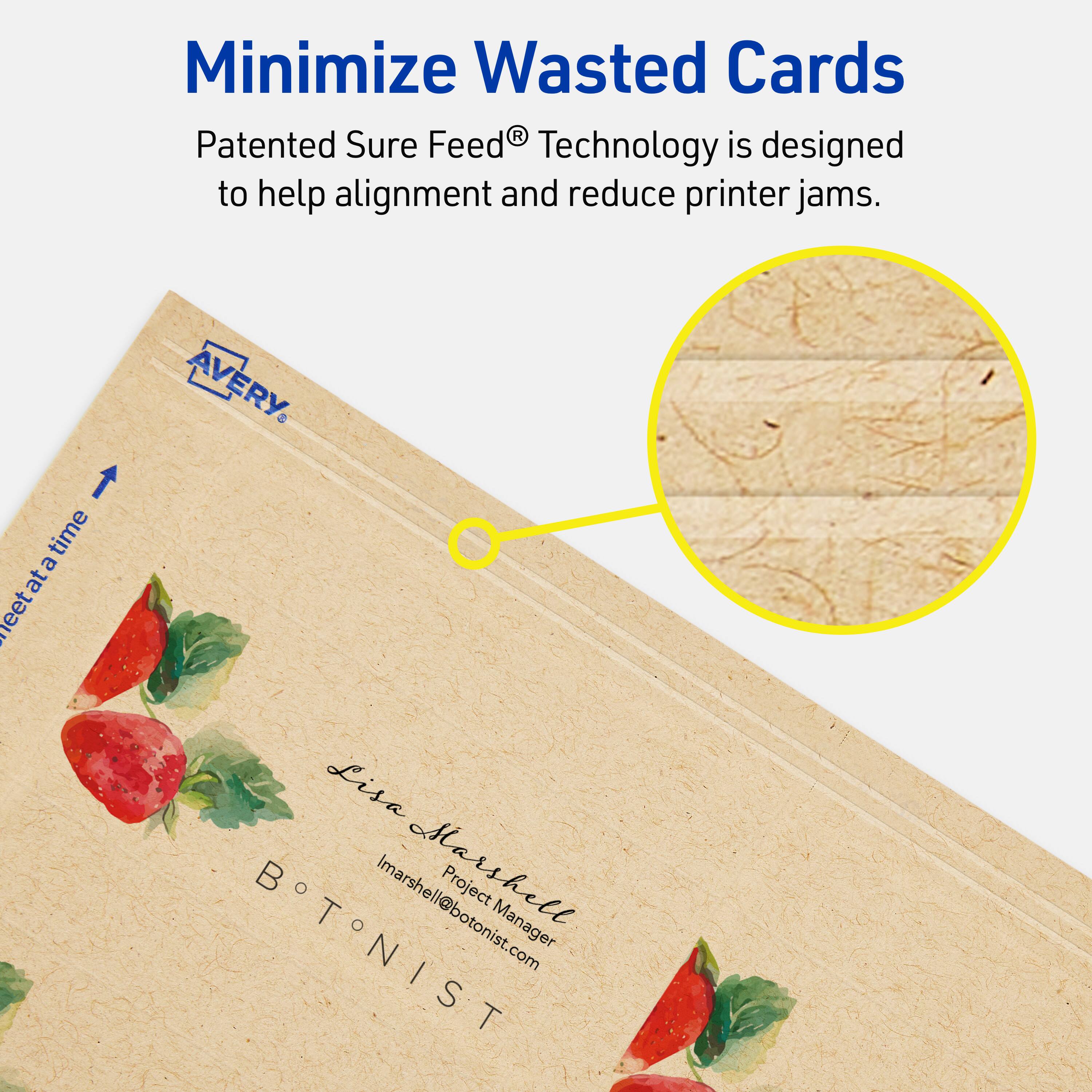 Minimize Wasted Cards

Patented Sure Feed® Technology is designed to help alignment and reduce printer jams.

AVERY

Lisa Marshall  
Project Manager  
Imarshell@botonist.com

BOTONIST
