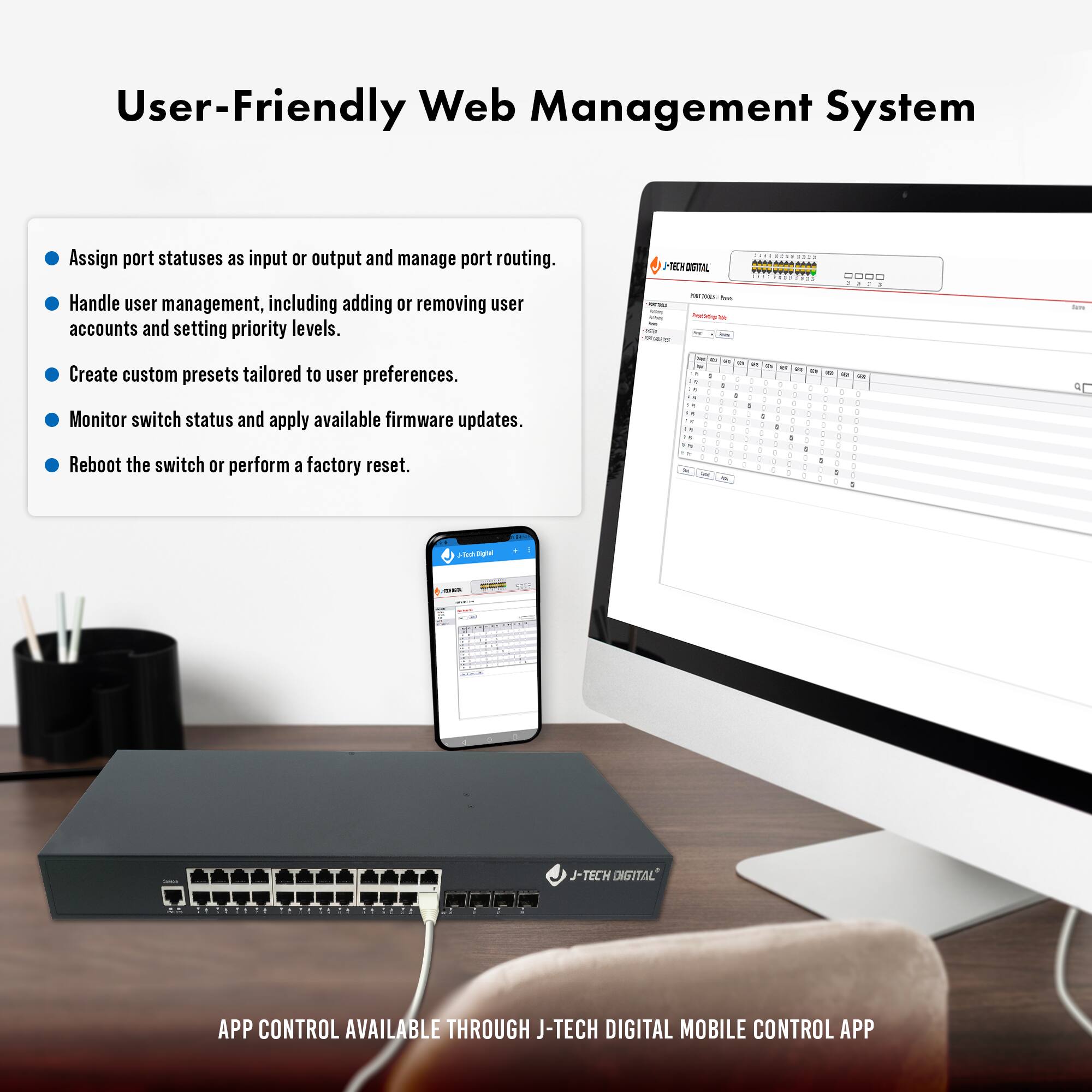 User-Friendly Web Management System

- Assign port statuses as input or output and manage port routing.
- Handle user management, including adding or removing user accounts and setting priority levels.
- Create custom presets tailored to user preferences.
- Monitor switch status and apply available firmware updates.
- Reboot the switch or perform a factory reset.

APP CONTROL AVAILABLE THROUGH J-TECH DIGITAL MOBILE CONTROL APP