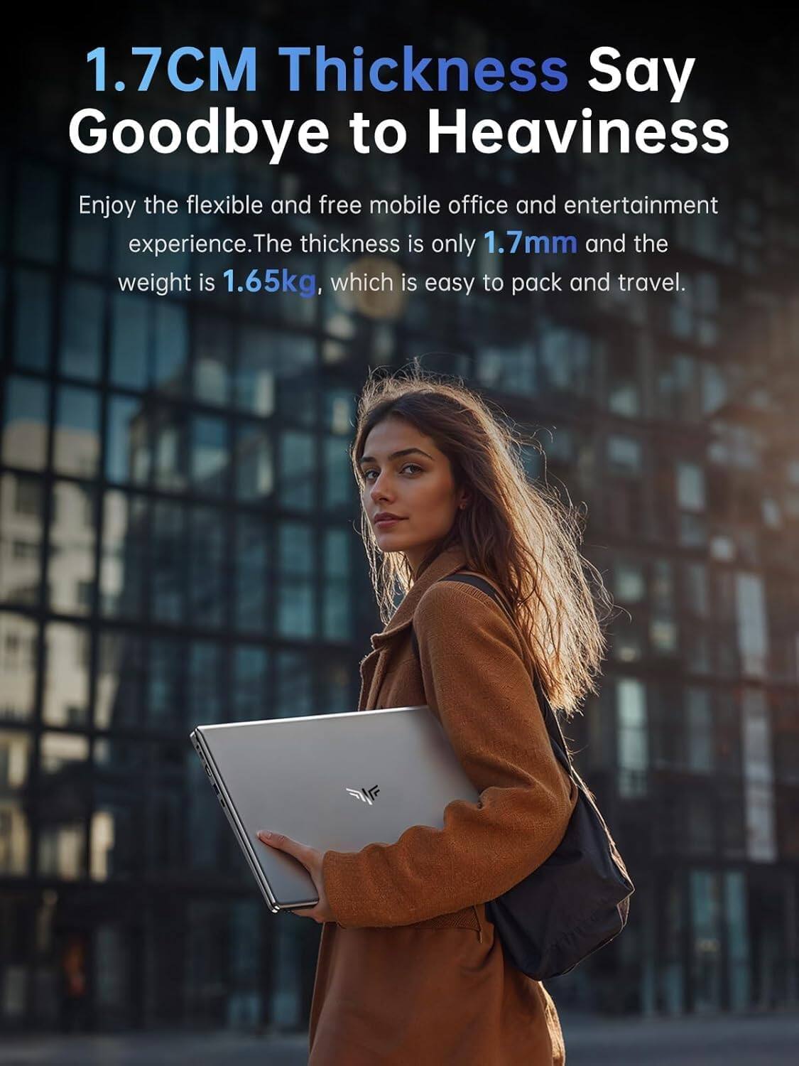 1.7CM Thickness Say Goodbye to Heaviness

Enjoy the flexible and free mobile office and entertainment experience. The thickness is only 1.7mm and the weight is 1.65kg, which is easy to pack and travel.