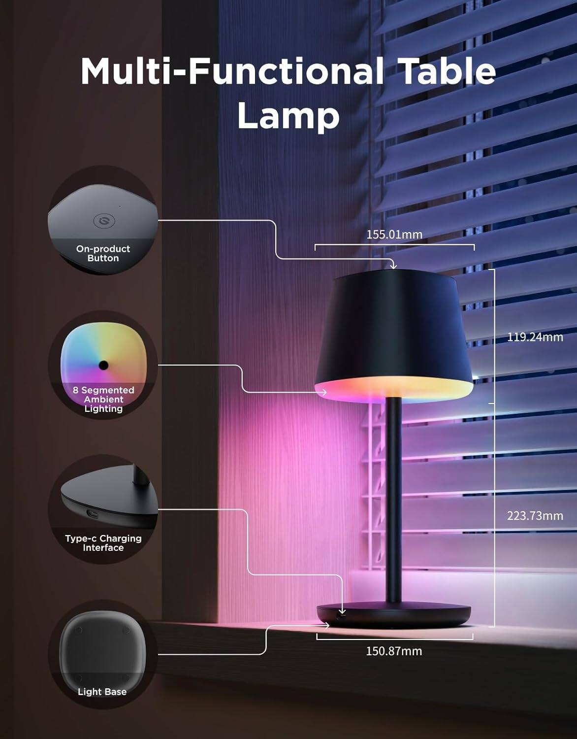 Multi-Functional Table Lamp

- On-product Button
- 8 Segmented Ambient Lighting
- Type-c Charging Interface
- Light Base

Dimensions:
- 155.01mm
- 119.24mm
- 223.73mm
- 150.87mm