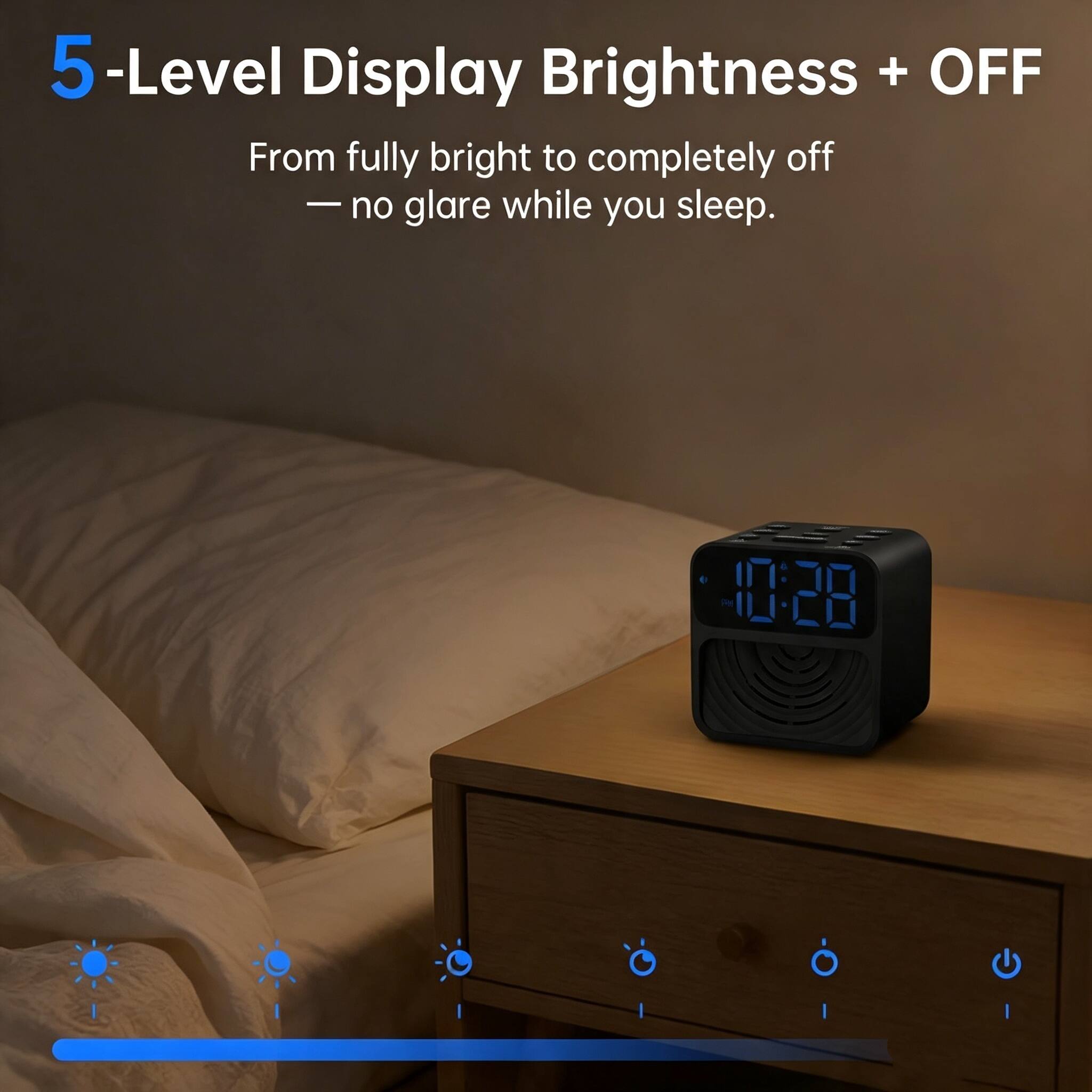 5-Level Display Brightness + OFF  
From fully bright to completely off - no glare while you sleep.