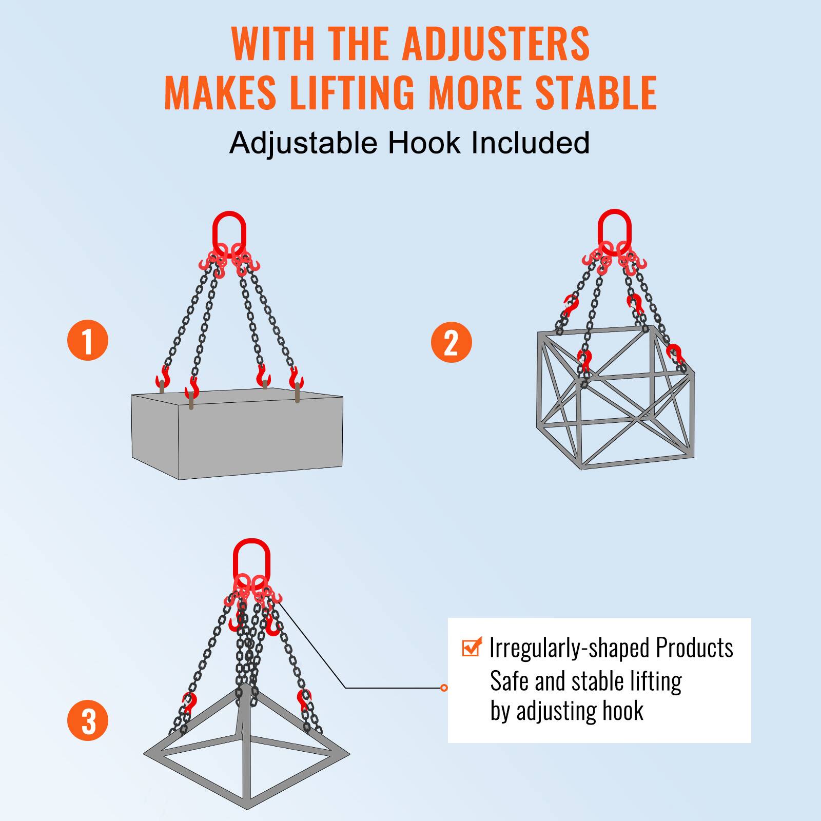 WITH THE ADJUSTERS MAKES LIFTING MORE STABLE  
Adjustable Hook Included  

1  
2  
3  

Irregularly-shaped Products  
Safe and stable lifting by adjusting hook