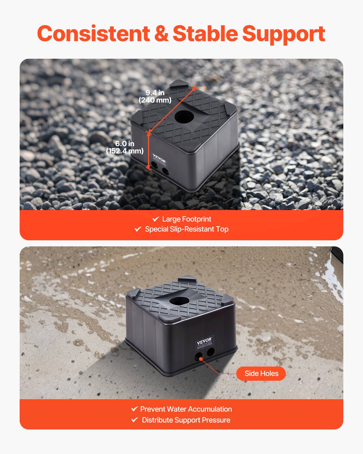 Consistent & Stable Support

9.4 in (240 mm)  
6.0 in (152.4 mm)

VEVOR - Large Footprint  
Special Slip-Resistant Top

Side Holes  
Prevent Water Accumulation  
Distribute Support Pressure