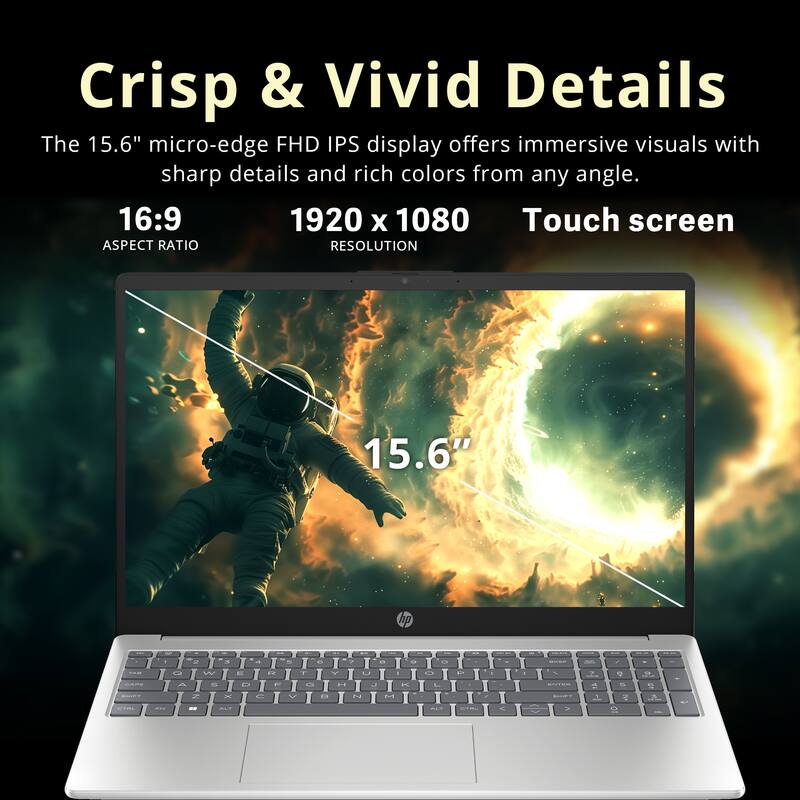 Crisp & Vivid Details

The 15.6" micro-edge FHD IPS display offers immersive visuals with sharp details and rich colors from any angle.

16:9 ASPECT RATIO

1920 x 1080 RESOLUTION

Touch screen