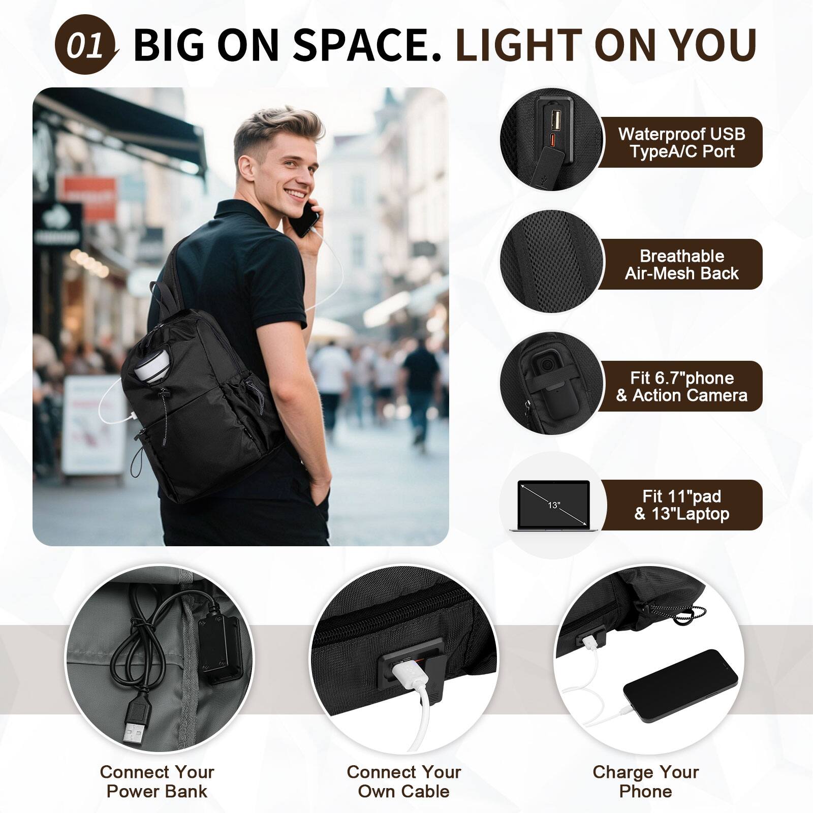 01 BIG ON SPACE. LIGHT ON YOU

- Waterproof USB TypeA/C Port
- Breathable Air-Mesh Back
- Fit 6.7" phone & Action Camera
- Fit 11" pad & 13" Laptop
- Connect Your Power Bank
- Connect Your Own Cable
- Charge Your Phone