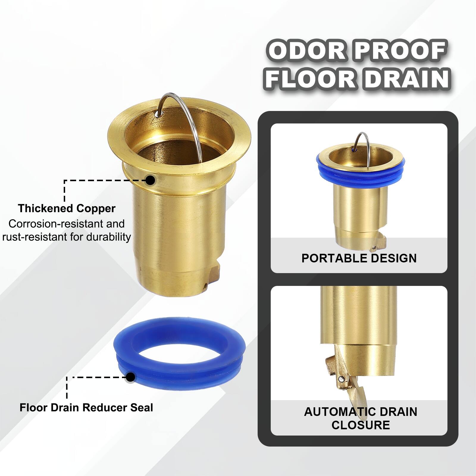 ODOR PROOF FLOOR DRAIN

Thickened Copper
Corrosion-resistant and rust-resistant for durability

PORTABLE DESIGN

Floor Drain Reducer Seal

AUTOMATIC DRAIN CLOSURE