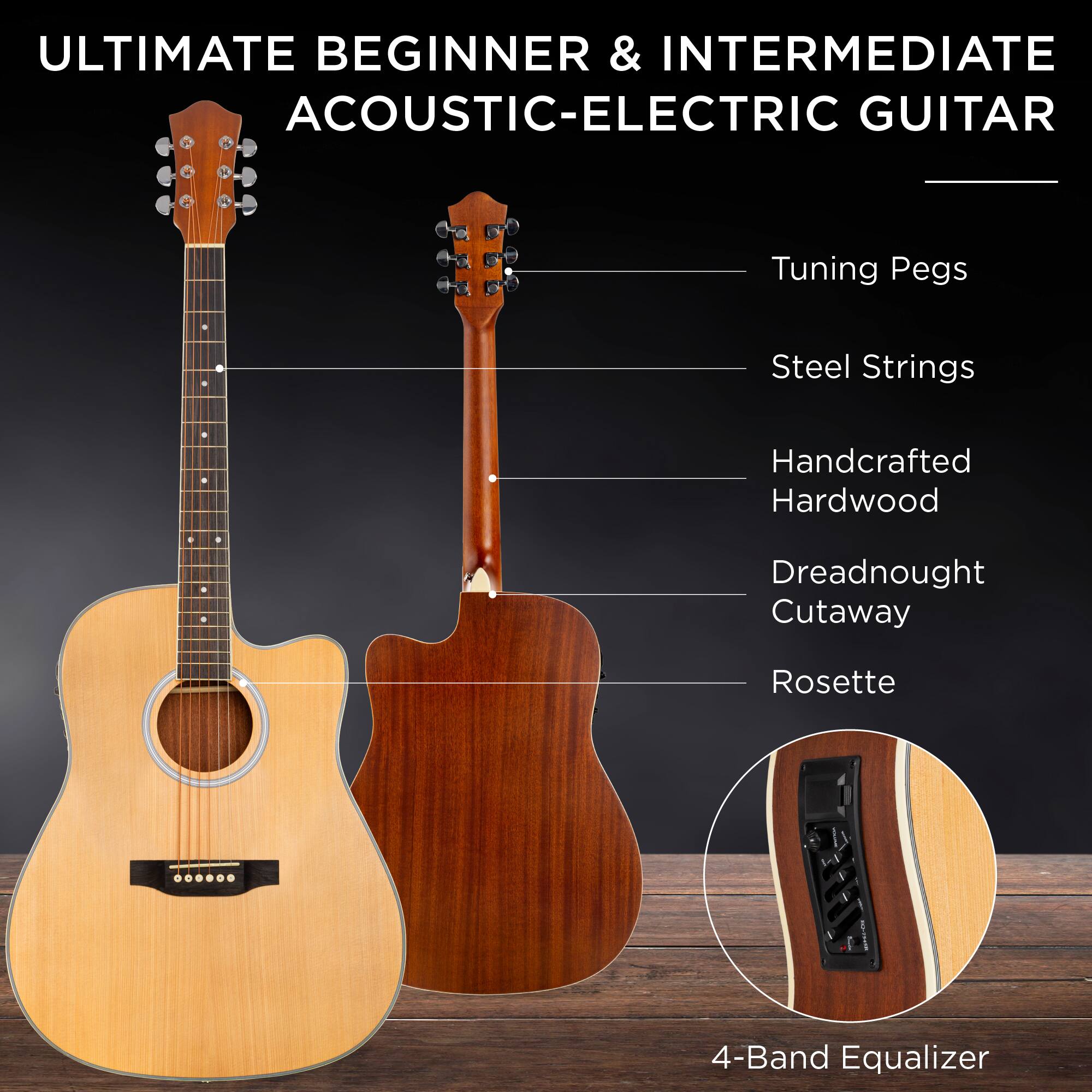 ULTIMATE BEGINNER & INTERMEDIATE ACOUSTIC-ELECTRIC GUITAR

- Tuning Pegs
- Steel Strings
- Handcrafted Hardwood
- Dreadnought Cutaway
- Rosette
- 4-Band Equalizer