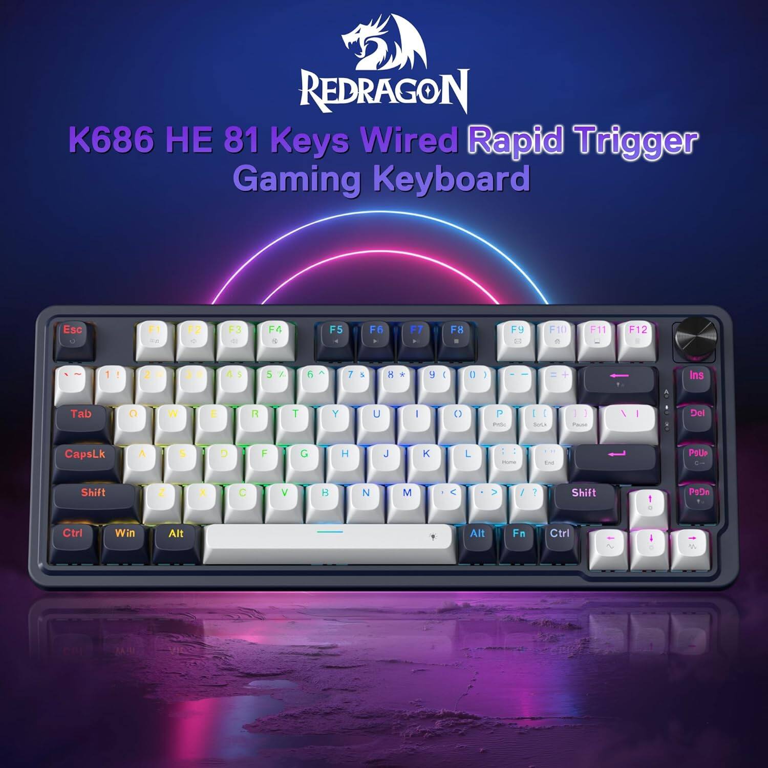 REDRAGON K686 HE 81 Keys Wired Rapid Trigger Gaming Keyboard

Esc : F1 F2 F3 F4 F5 F6 F7 F8 F9 F10 F11 F12

1 2 3 4 5 6 7 8 9 0 - = Ins Tab Q W E R T Y U I O P [ ] \ Del

CapsLk A S D F G H J K L ; ' Shift Z X C V B N M , . / Shift

Ctrl Win Alt Fn Ctrl