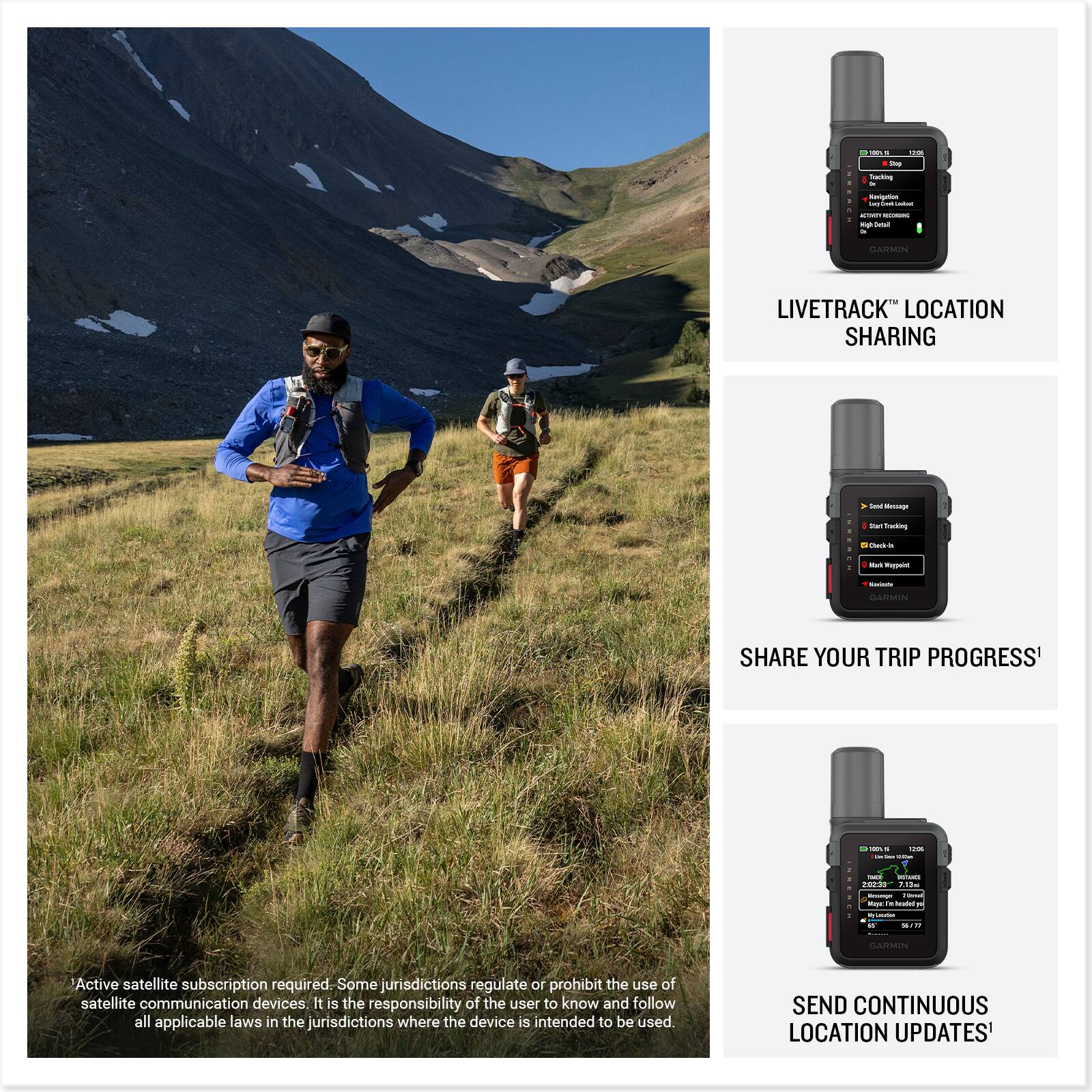 - **LIVETRACK™ LOCATION SHARING**
- **SHARE YOUR TRIP PROGRESS**
- **SEND CONTINUOUS LOCATION UPDATES**

*Active satellite subscription required. Some jurisdictions regulate or prohibit the use of satellite communication devices. It is the responsibility of the user to know and follow all applicable laws in the jurisdictions where the device is intended to be used.*