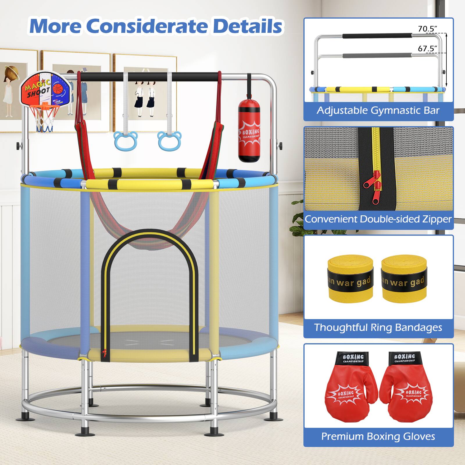 More Considerate Details

- Adjustable Gymnastic Bar
  - 70.5"
  - 67.5"

- Convenient Double-sided Zipper

- Thoughtful Ring Bandages

- Premium Boxing Gloves
