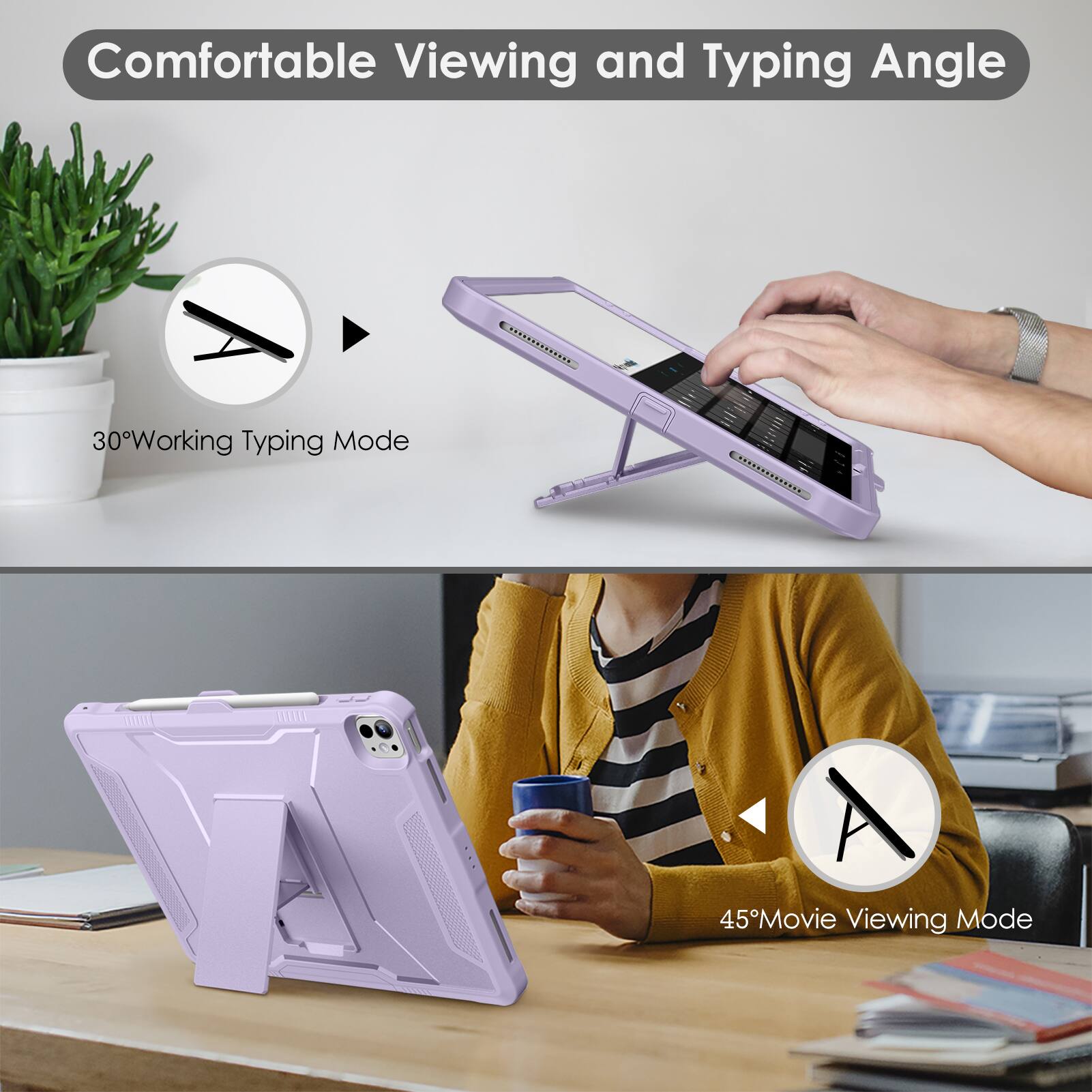 Comfortable Viewing and Typing Angle

30° Working Typing Mode

45° Movie Viewing Mode