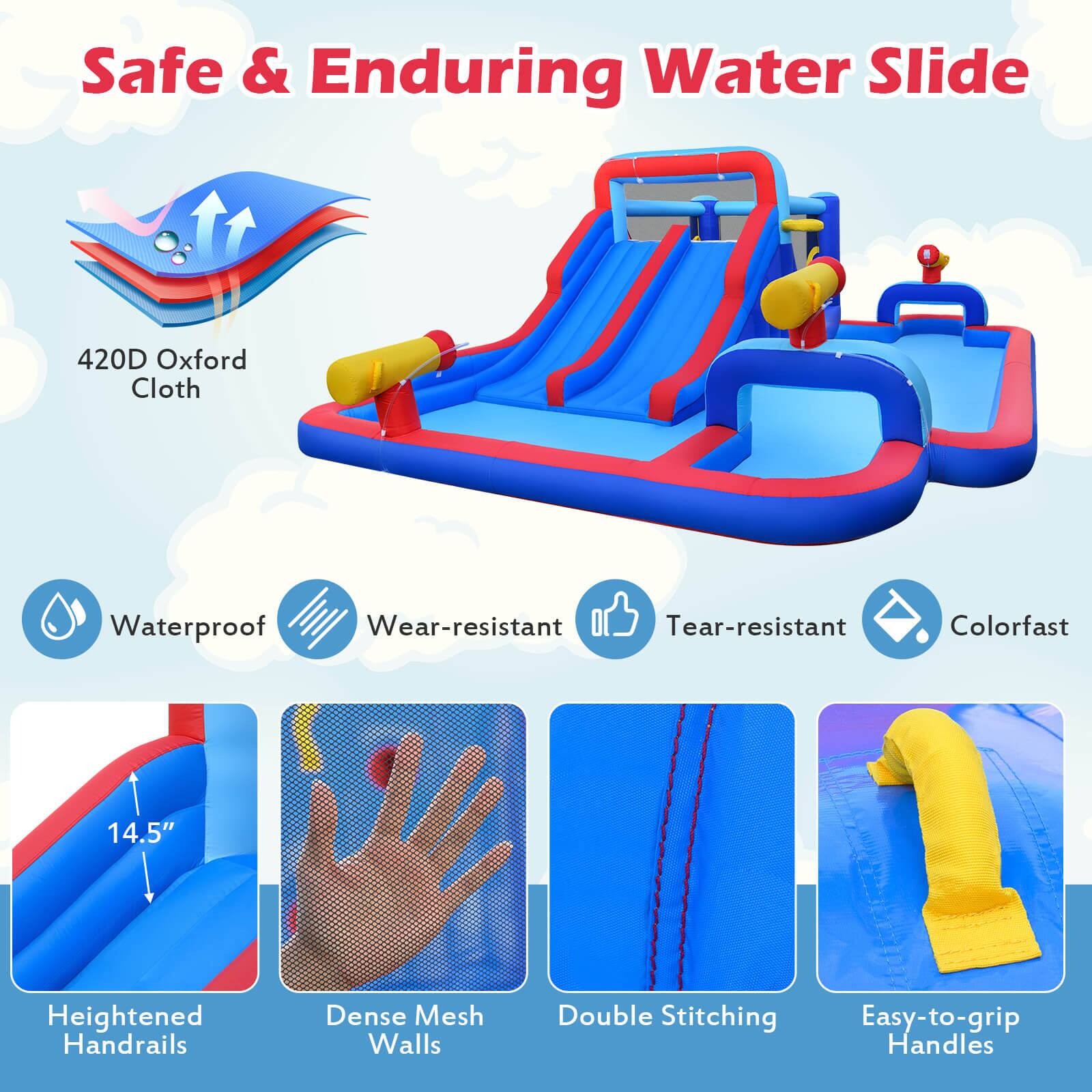 Safe & Enduring Water Slide

- 420D Oxford Cloth
- Waterproof
- Wear-resistant
- Tear-resistant
- Colorfast
- 14.5" Heightened Handrails
- Dense Mesh Walls
- Double Stitching
- Easy-to-grip Handles