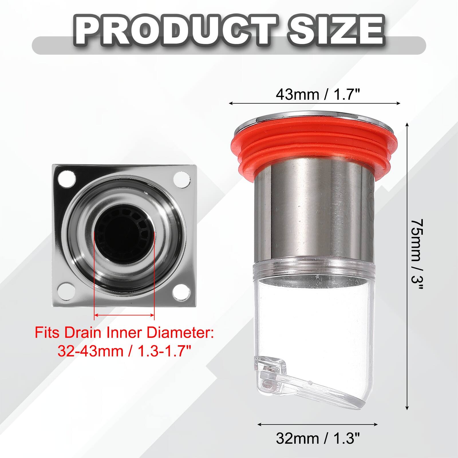 PRODUCT SIZE

43mm / 1.7"  
75mm / 3"  

Fits Drain Inner Diameter:  
32-43mm / 1.3-1.7"  
32mm / 1.3"