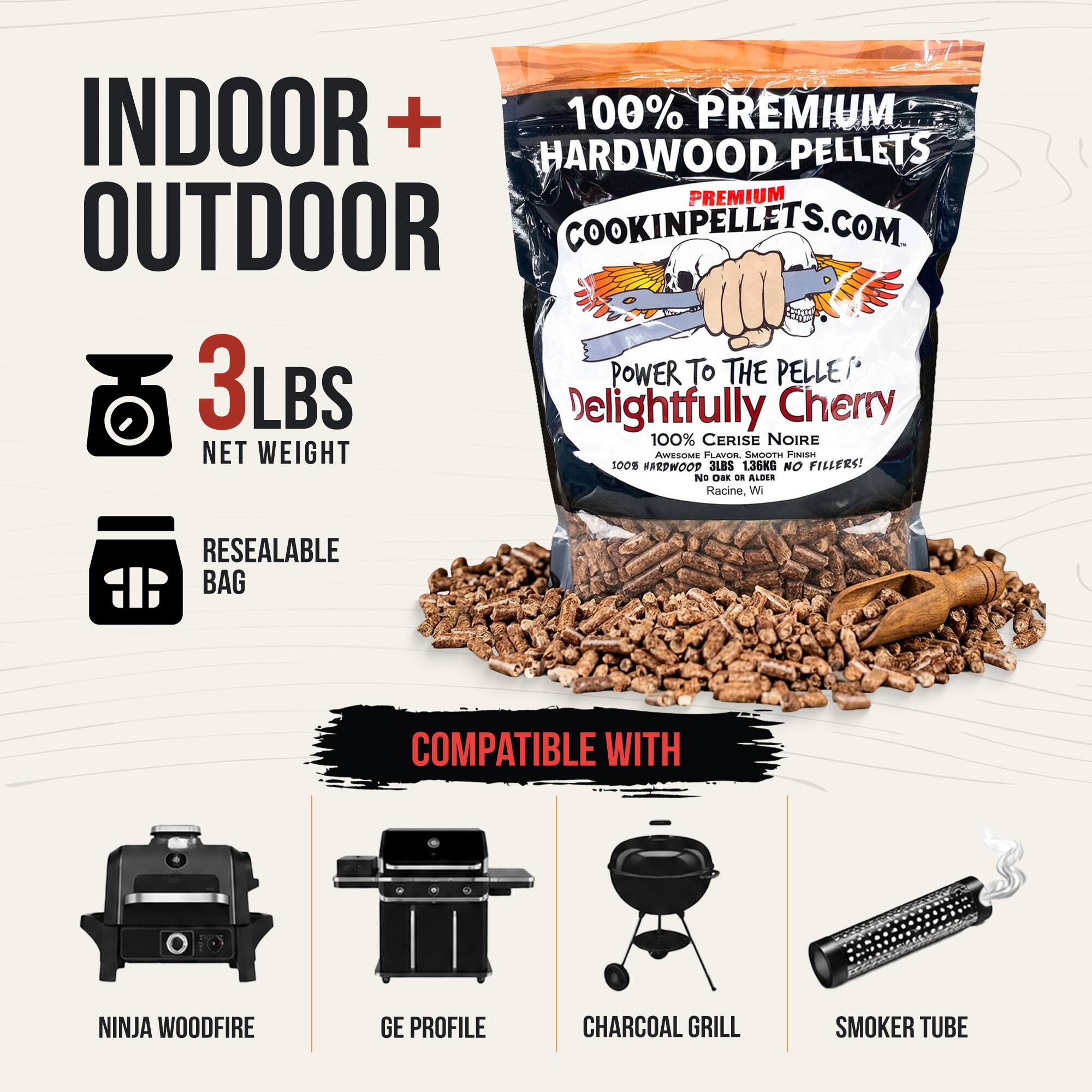INDOOR + OUTDOOR

100% PREMIUM HARDWOOD PELLETS

COOKINPELLETS.COM

3LBS NET WEIGHT

POWER TO THE PELLET

Delightfully Cherry

100% CERISE NOIRE

AWESOME FLAVOR, SMOOTH FINISH

100% HARDWOOD PELLETS NO FILLERS!

3LBS 1.36KG

Racine, WI

RESEALABLE BAG

COMPATIBLE WITH

NINJA WOODFIRE

GE PROFILE

CHARCOAL GRILL

SMOKER TUBE
