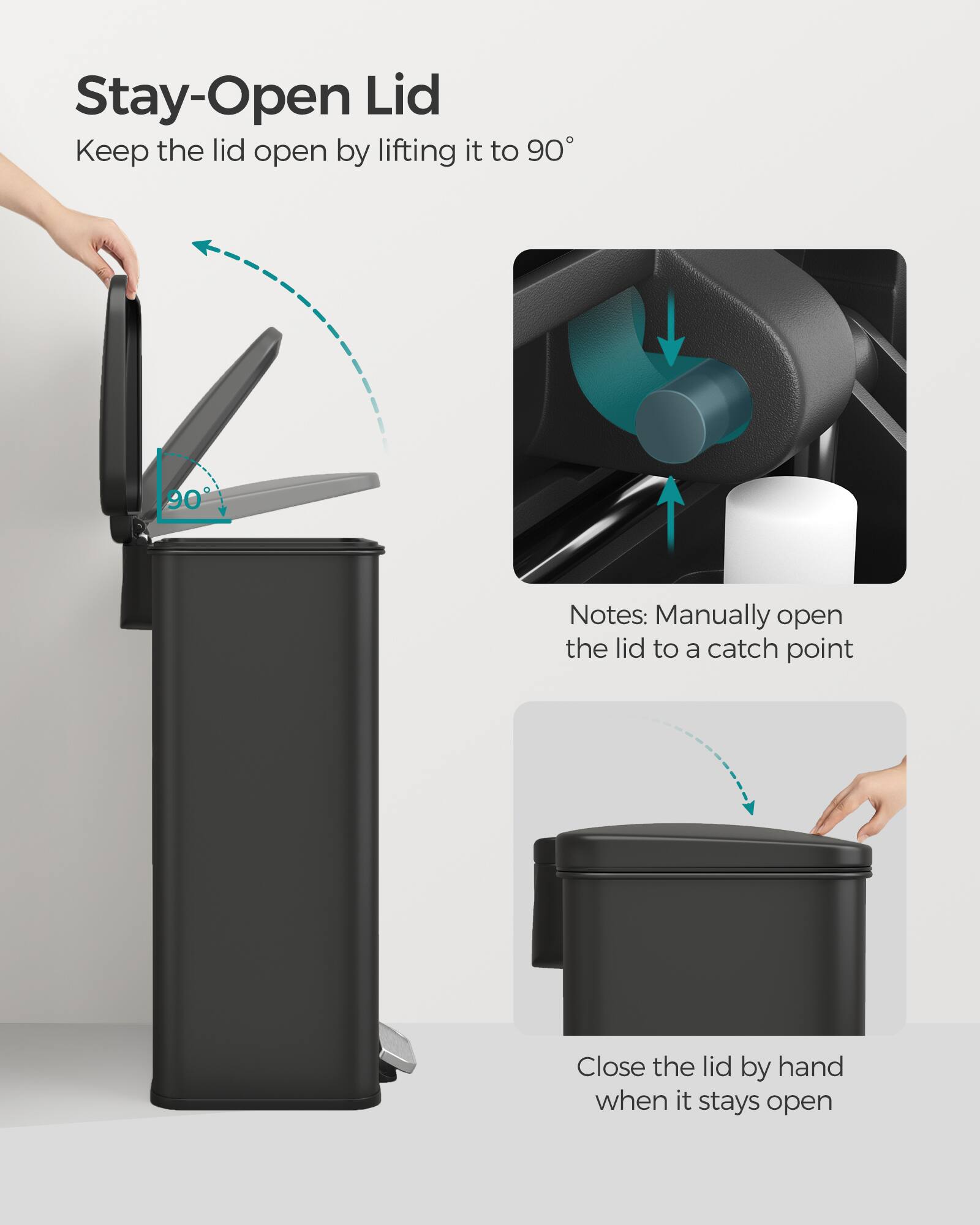 Stay-Open Lid  
Keep the lid open by lifting it to 90°  

Notes: Manually open the lid to a catch point  

Close the lid by hand when it stays open