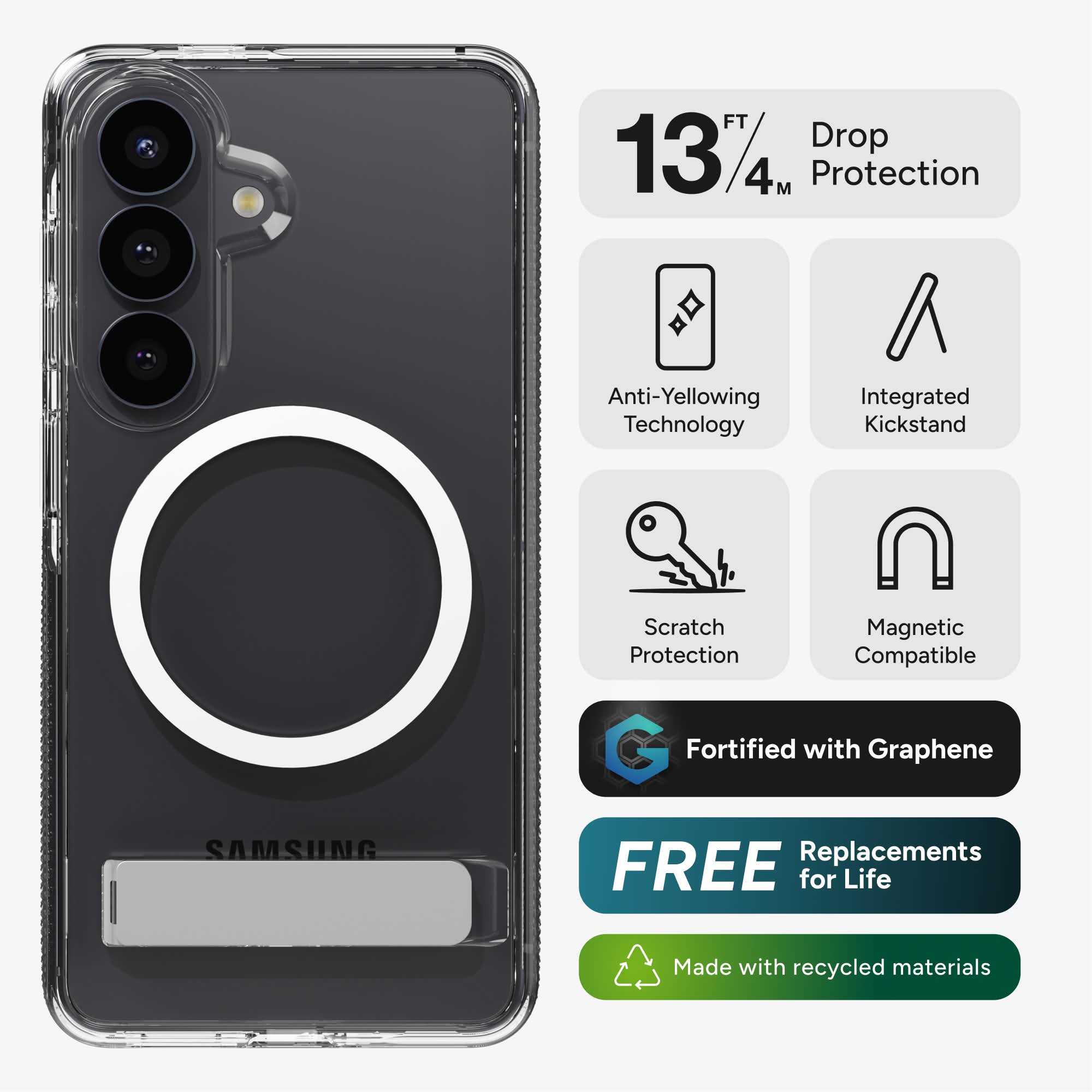 - 13 FT / 4 M Protection
- Drop Protection
- Anti-Yellowing Technology
- Integrated Kickstand
- Scratch Protection
- Magnetic Compatible
- Fortified with Graphene
- FREE Replacements for Life
- Made with recycled materials