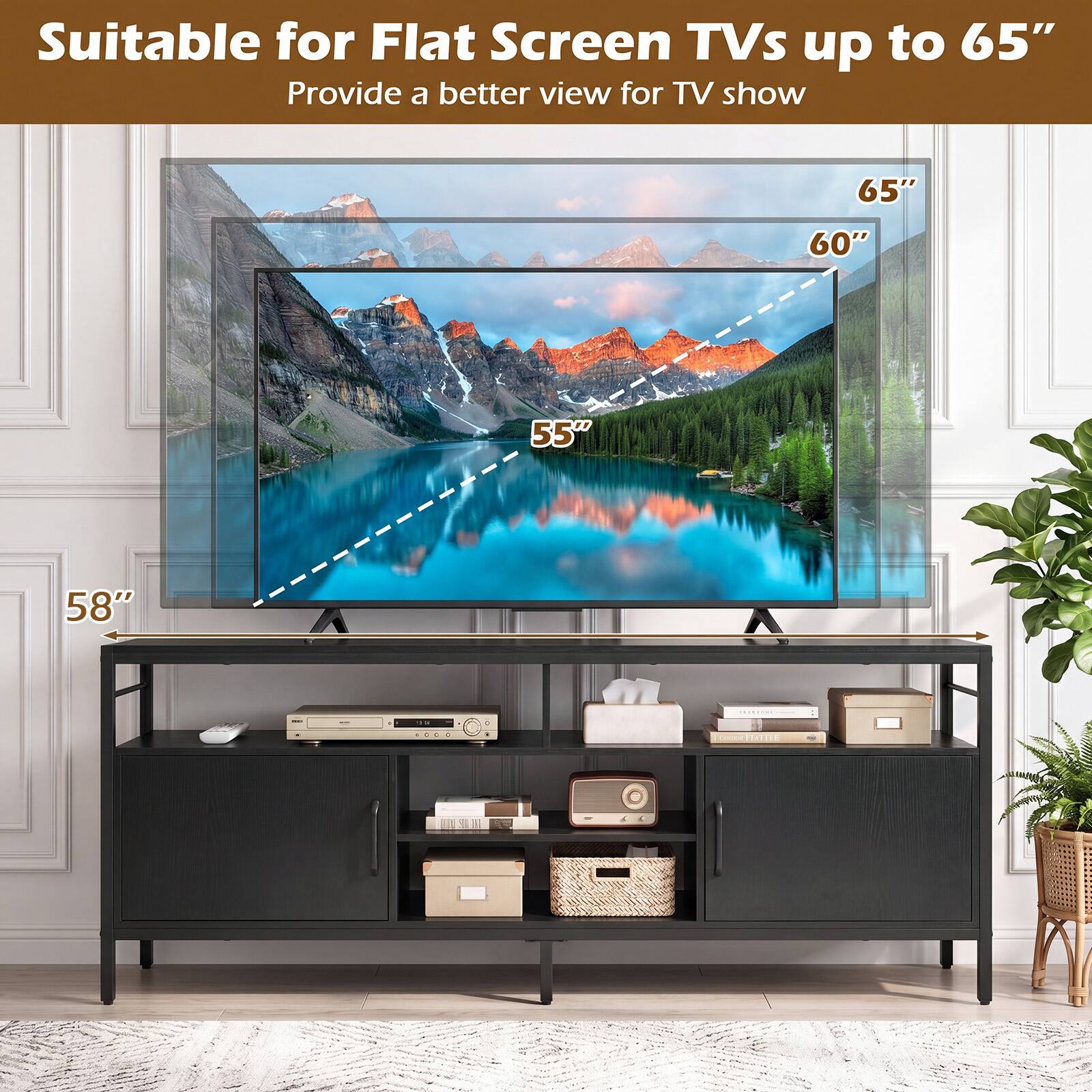 Suitable for Flat Screen TVs up to 65"  
Provide a better view for TV show  
65" 60" 55" 58"
