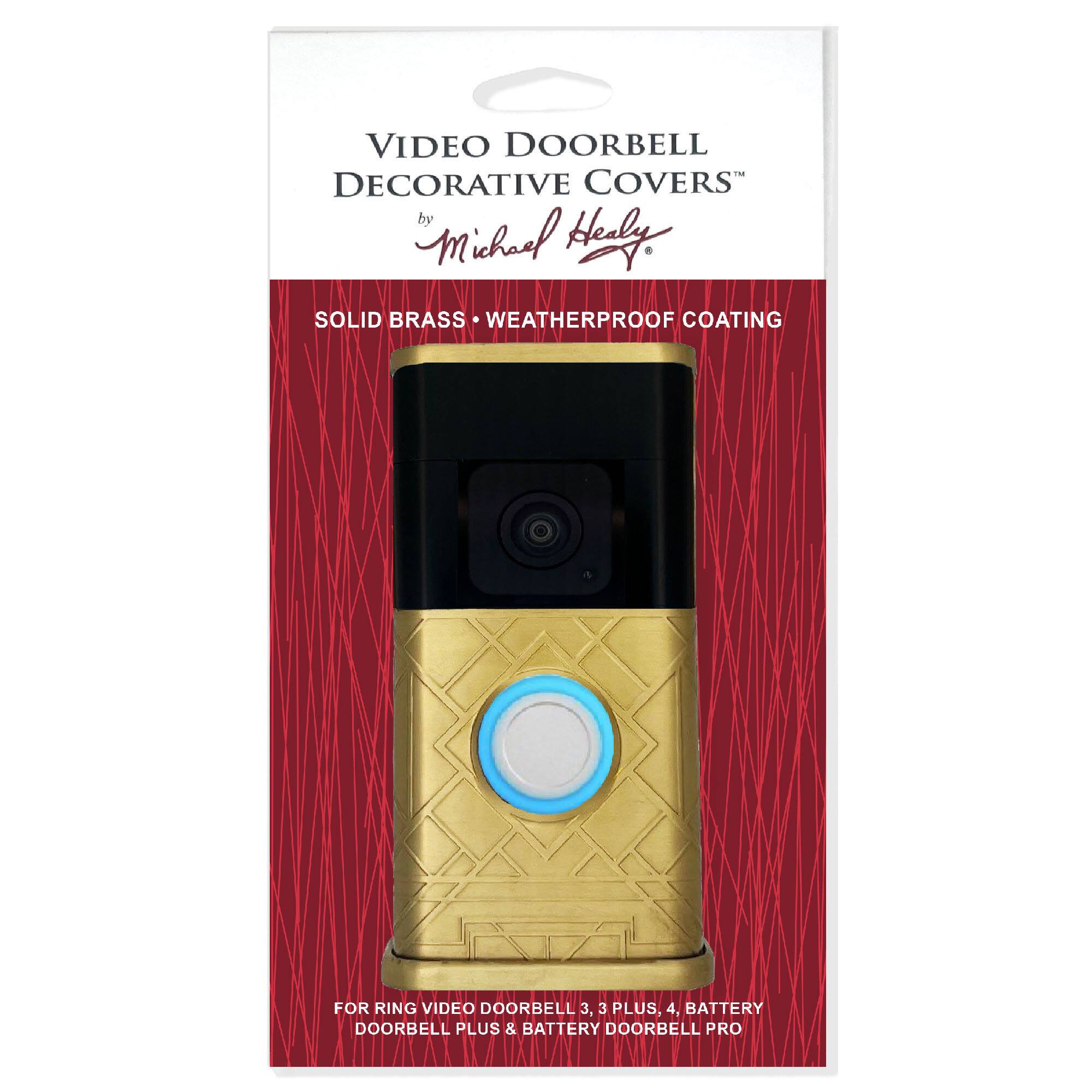 VIDEO DOORBELL DECORATIVE COVERS  
by Michael Healy  

SOLID BRASS • WEATHERPROOF COATING  

FOR RING VIDEO DOORBELL 3, 3 PLUS, 4, BATTERY DOORBELL PLUS & BATTERY DOORBELL PRO