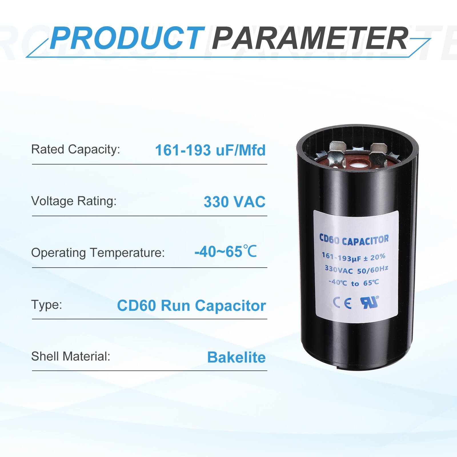 R2 PRODUCT PARAMETER

- Rated Capacity: 161-193 µF/Mfd
- Voltage Rating: 330 VAC
- Operating Temperature: -40~65°C
- Type: CD60 Run Capacitor
- Shell Material: Bakelite

CD60 CAPACITOR
161-193µF ± 20%
330VAC 50/60Hz
-40°C to 65°C

CE LR