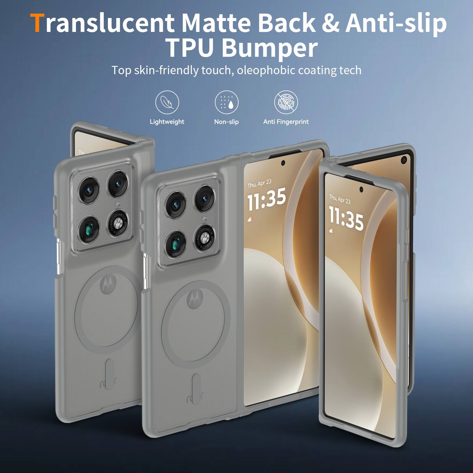 Translucent Matte Back & Anti-slip TPU Bumper  
Top skin-friendly touch, oleophobic coating tech  
Lightweight  
Non-slip  
Anti Fingerprint  

Apr 23 Thu 11:35  
Thu Apr 23 11:35