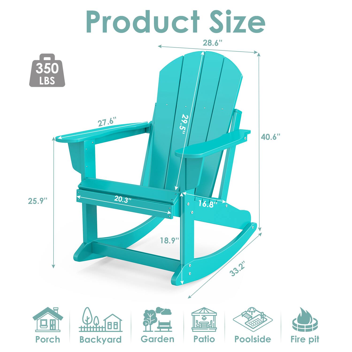 Product Size

- 28.6" (Width)
- 40.6" (Height)
- 27.6" (Back Height)
- 20.3" (Seat Depth)
- 18.9" (Seat Height)
- 16.8" (Armrest Height)
- 33.2" (Leg Height)
- 25.9" (Leg Width)

350 LBS

Porch, Backyard, Garden, Patio, Poolside, Fire pit