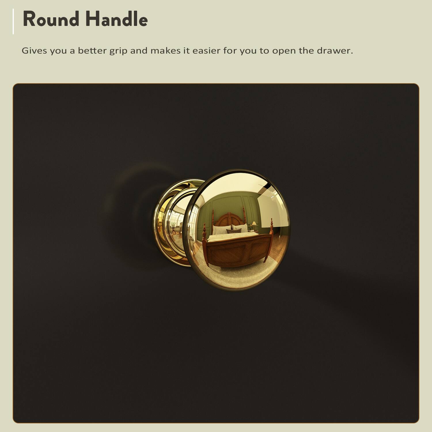 Round Handle
Gives you a better grip and makes it easier for you to open the drawer.
