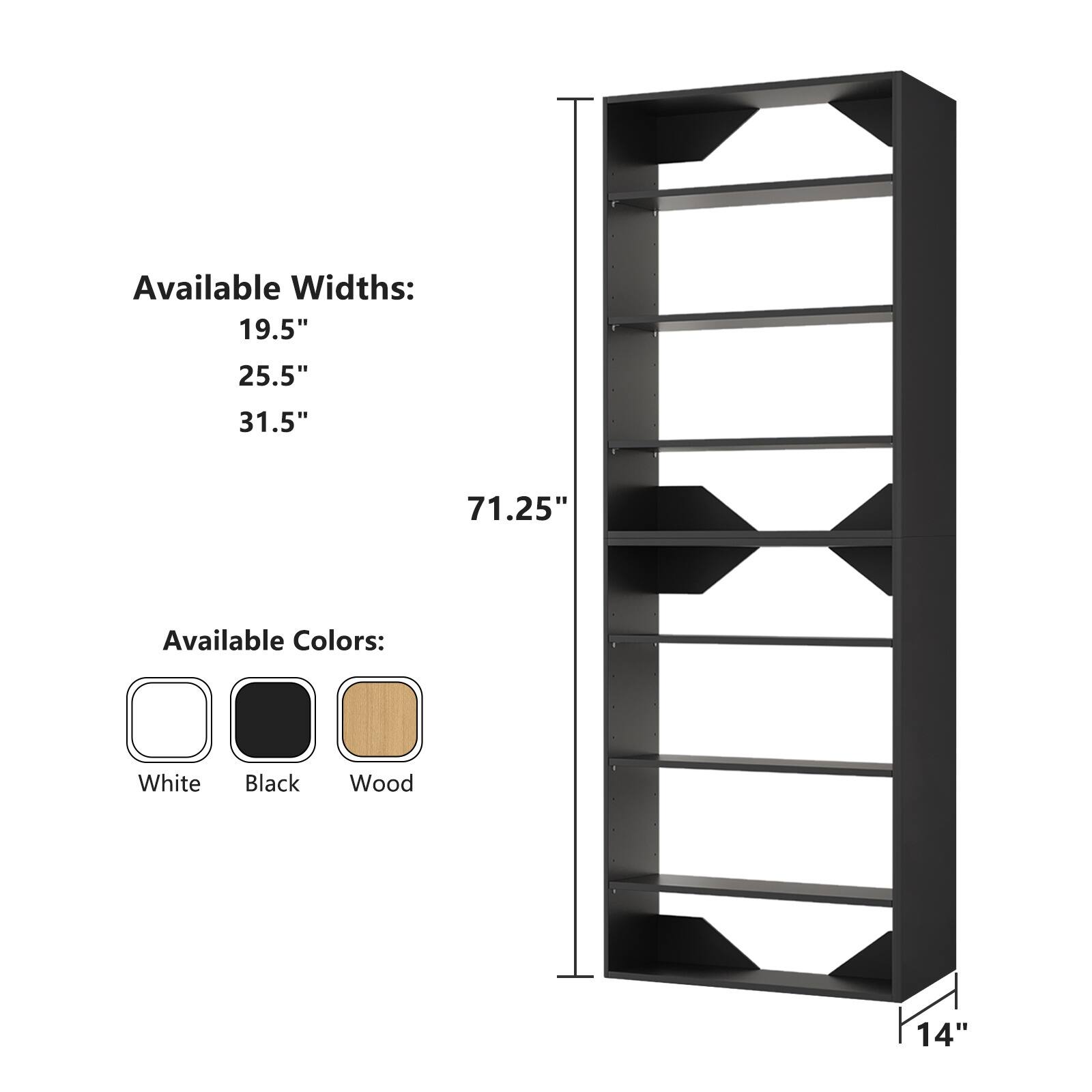Available Widths:  
19.5"  
25.5"  
31.5"  
71.25"  

Available Colors:  
White  
Black  
Wood  

14"