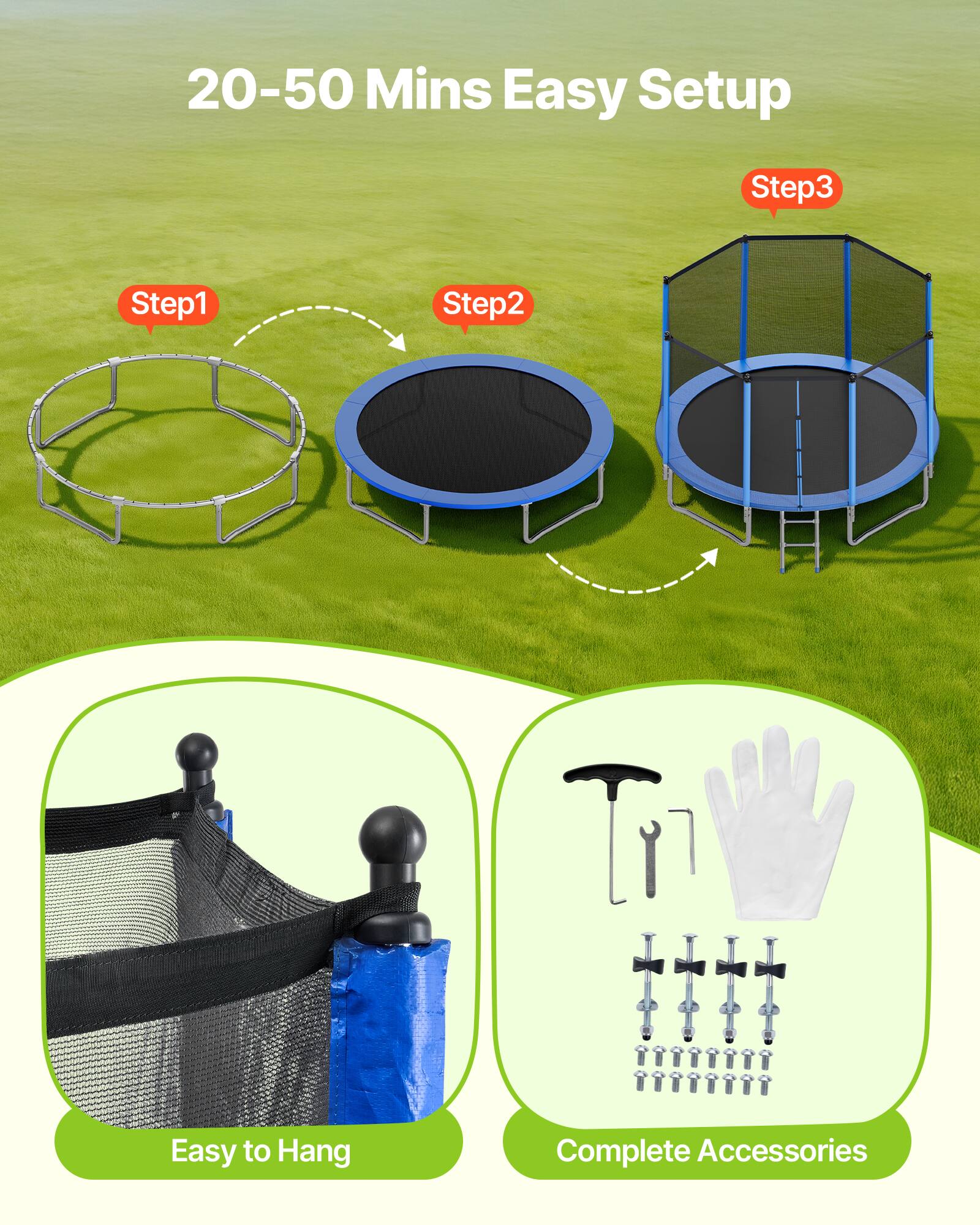 20-50 Mins Easy Setup

Step1 Step2 Step3

Easy to Hang

Complete Accessories