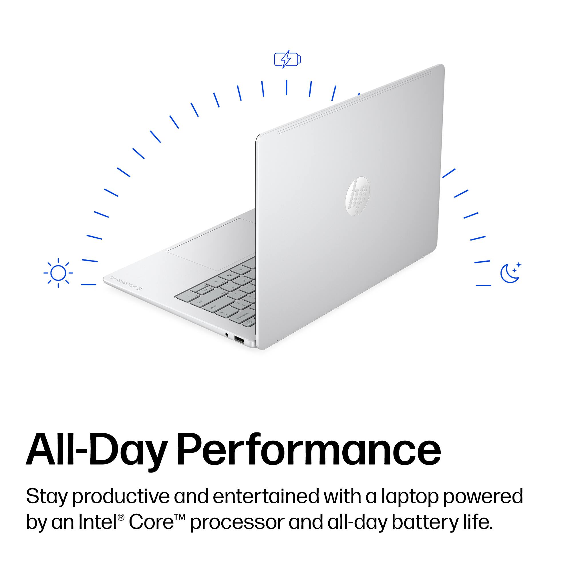 100
OMN BOOK3
/
to
:
0
All-Day Performance
Stay productive and entertained with a laptop powered by an Intel® Core™ processor and all-day battery life.