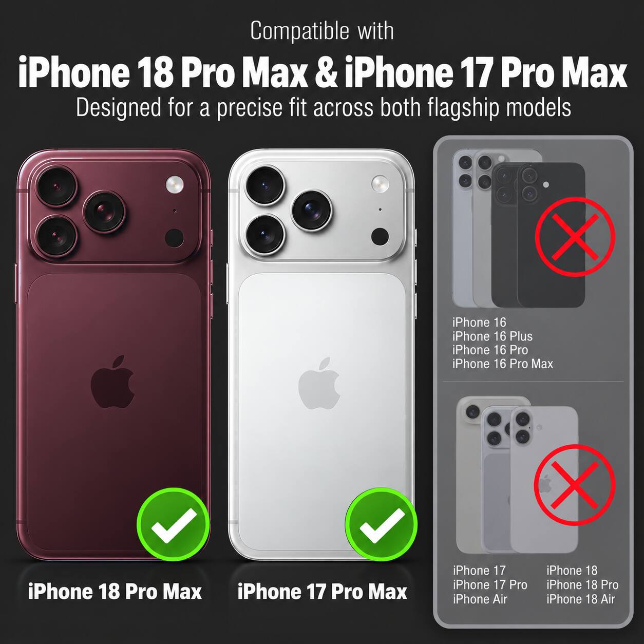 Compatible with iPhone 18 Pro Max & iPhone 17 Pro Max  
Designed for a precise fit across both flagship models

iPhone 16  
iPhone 16 Plus  
iPhone 16 Pro  
iPhone 16 Pro Max

iPhone 18 Pro Max  
iPhone 17 Pro Max

iPhone 17  
iPhone 17 Pro  
iPhone Air

iPhone 18  
iPhone 18 Pro  
iPhone 18 Air