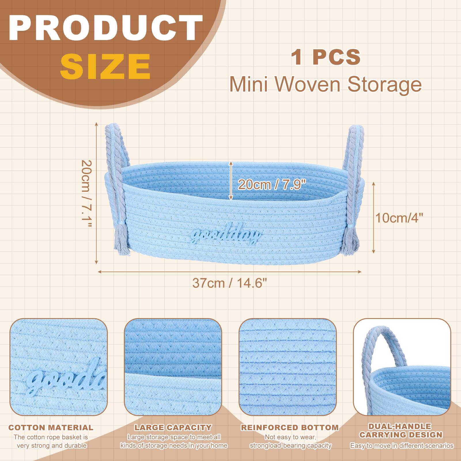 PRODUCT 1 PCS SIZE Mini Woven Storage 20cm / 7.9" 10cm/4" 37cm / 14.6" COTTON MATERIAL LARGE CAPACITY REINFORCED BOTTOM DUAL-HANDLE CARRYING DESIGN The cotton basket is very strong and durable, large storage space to meet all kinds of storage needs in your home, not easy to wear, strong load-bearing capacity, easy to move in different scenarios
