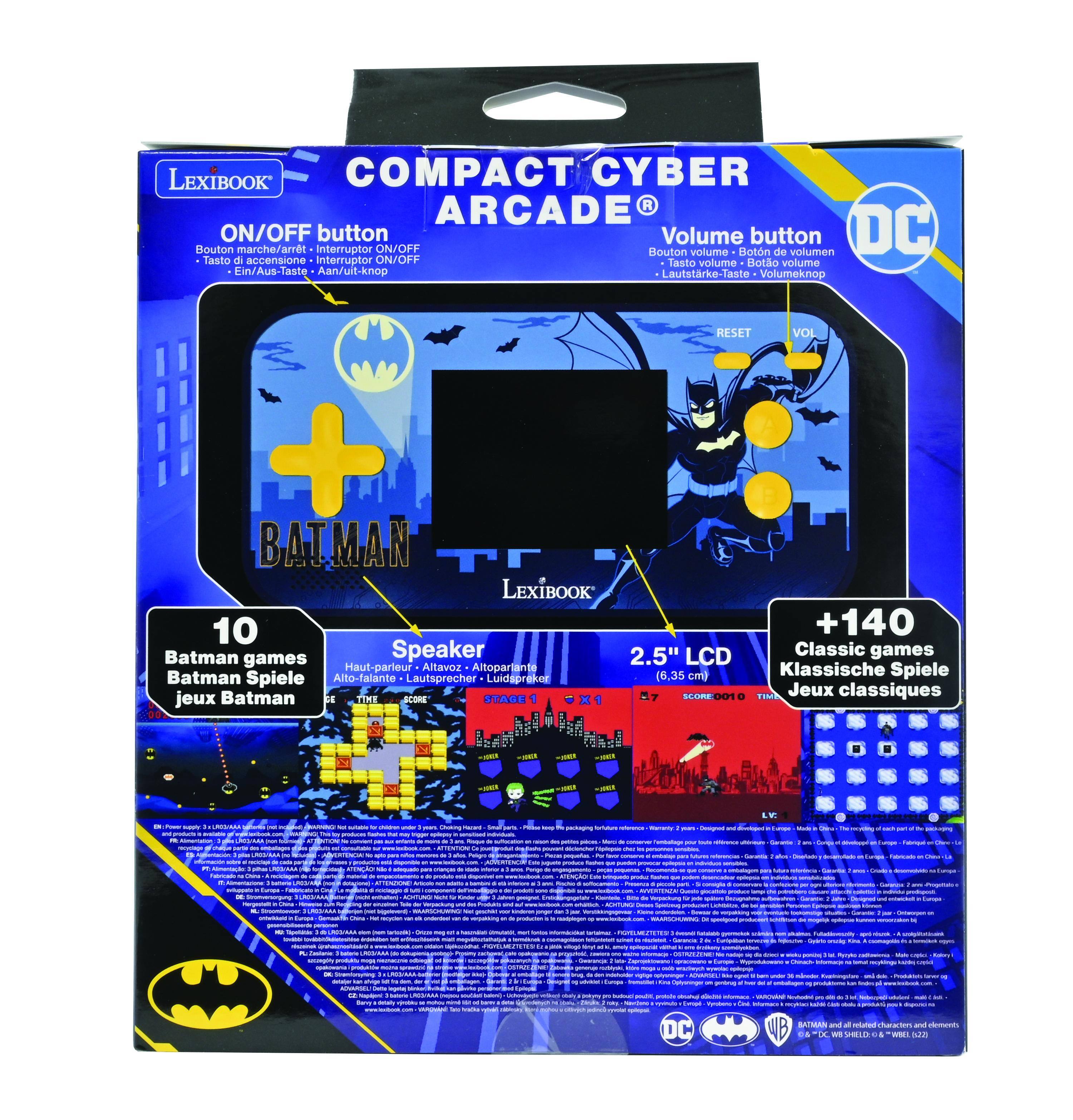 LEXIBOOK COMPACT CYBER ARCADE  
ON/OFF button  
Bouton marche/arrêt  
Interruptor ON/OFF  
Botón de volumen  
DC  
Tasto di accensione  
Interruptor ON/OFF  
Botón de volumen  
Roto volume  
Ein/Aus-Taste  
Aan/uit-knop  
Lautstärke-Taste  
Volumeknop  
RESET  
VOL  
BATMAN  
LEXIBOOK 10  
Batman games  
Speaker  
2.5" LCD  
Haut-parleur  
Altavoz  
Altoparlante  
Batman Spiele  
Alto-falante  
Lautsprecher  
Luidspreker (6,35 cm)  
Batman STARE  
SCORE  
+140  
Classic games  
Klassische Spiele  
FIS  
Jeux classiques