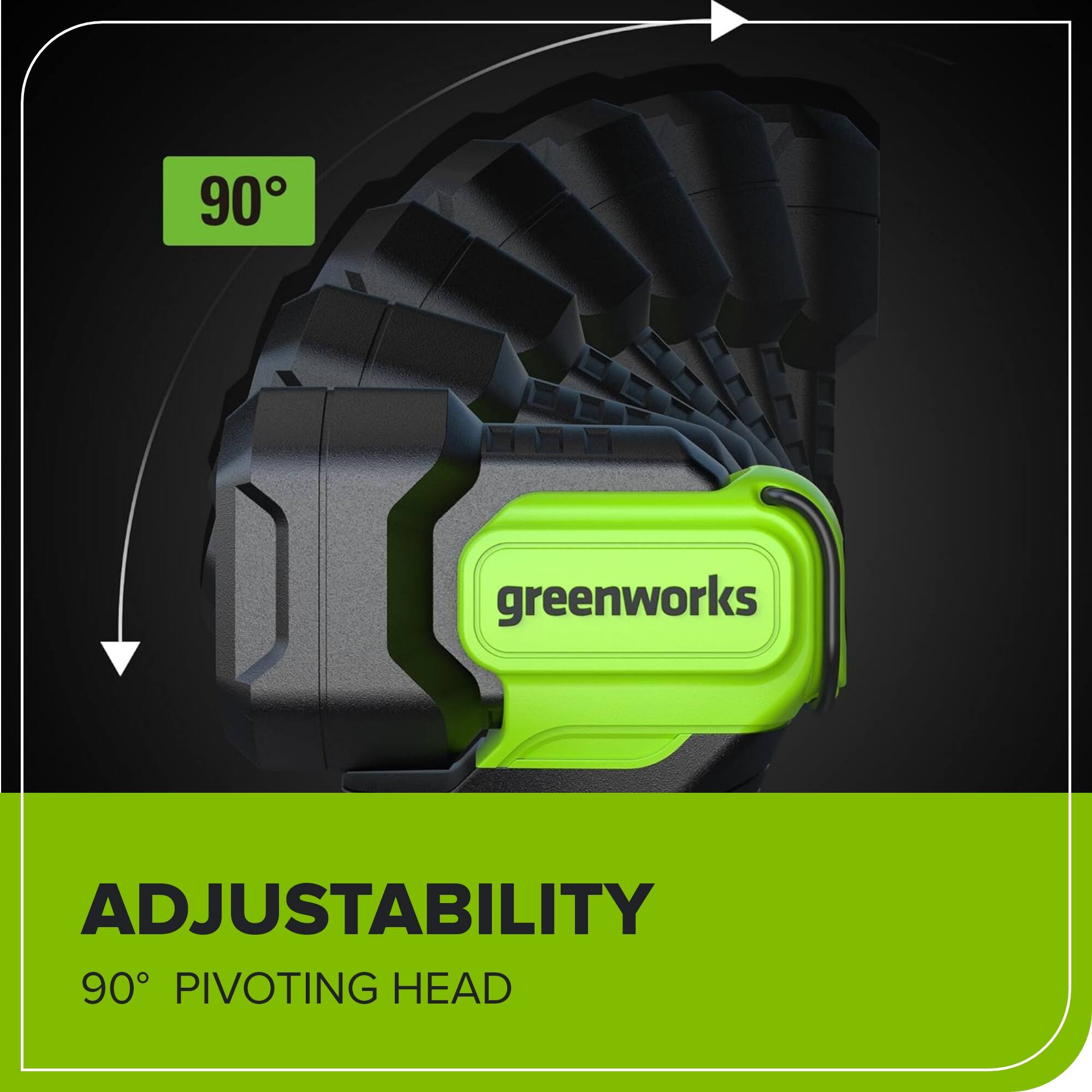90° greenworks ADJUSTABILITY 90° PIVOTING HEAD