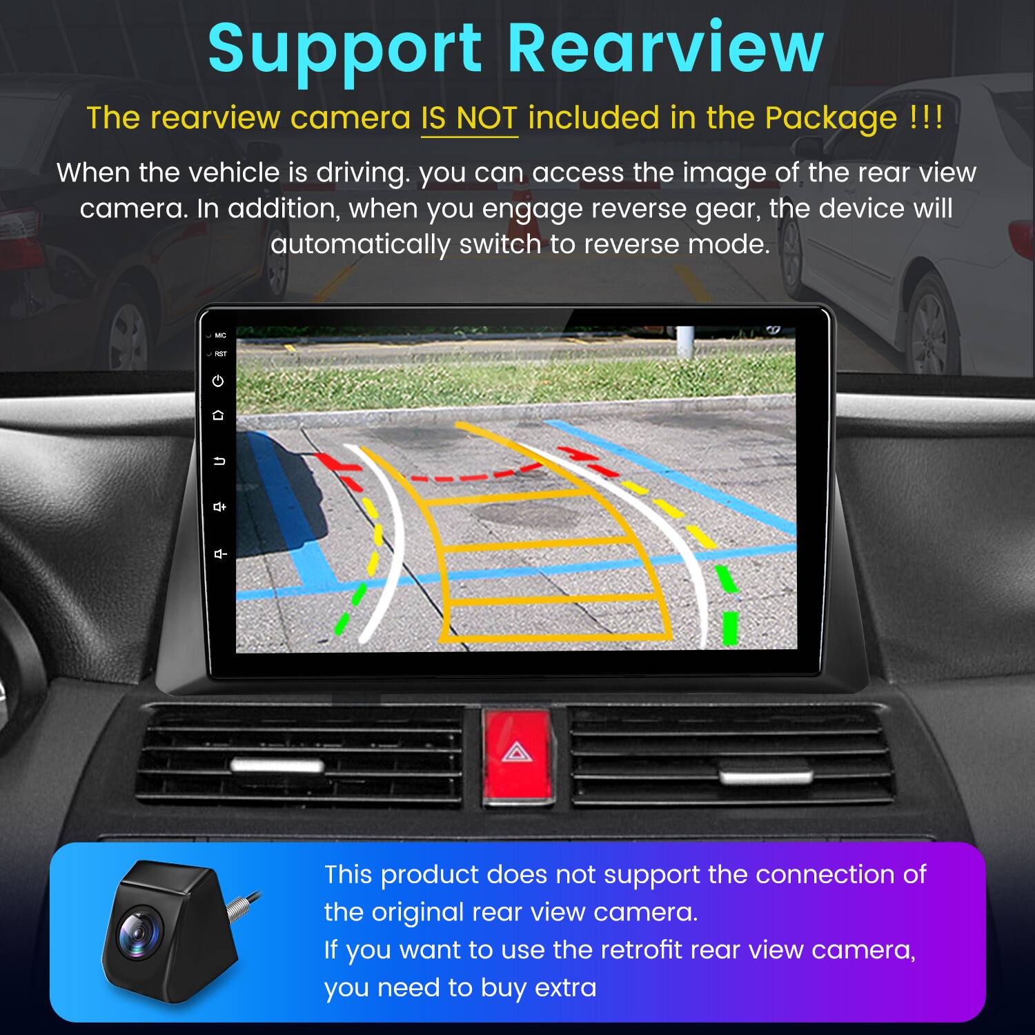 Support Rearview

The rearview camera IS NOT included in the Package !!!  
When the vehicle is driving, you can access the image of the rear view camera. In addition, when you engage reverse gear, the device will automatically switch to reverse mode.

This product does not support the connection of the original rear view camera. If you want to use the retrofit rear view camera, you need to buy extra.