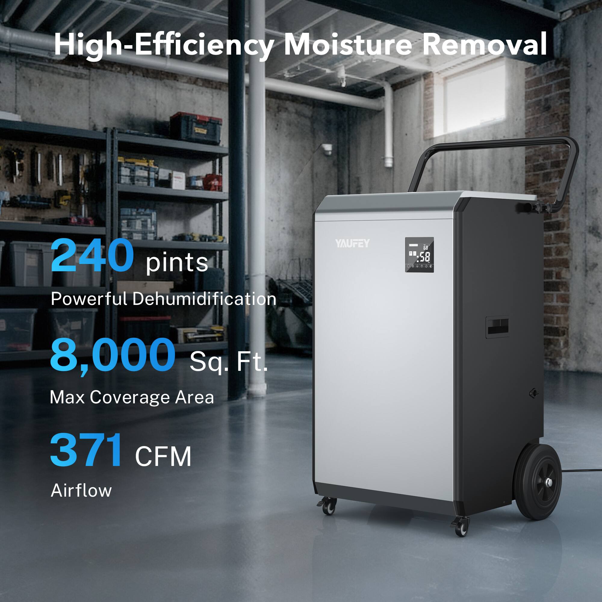 High-Efficiency Moisture Removal  
240 pints Powerful Dehumidification  
YAUFEY  
8,000 Sq. Ft. Max Coverage Area  
371 CFM Airflow