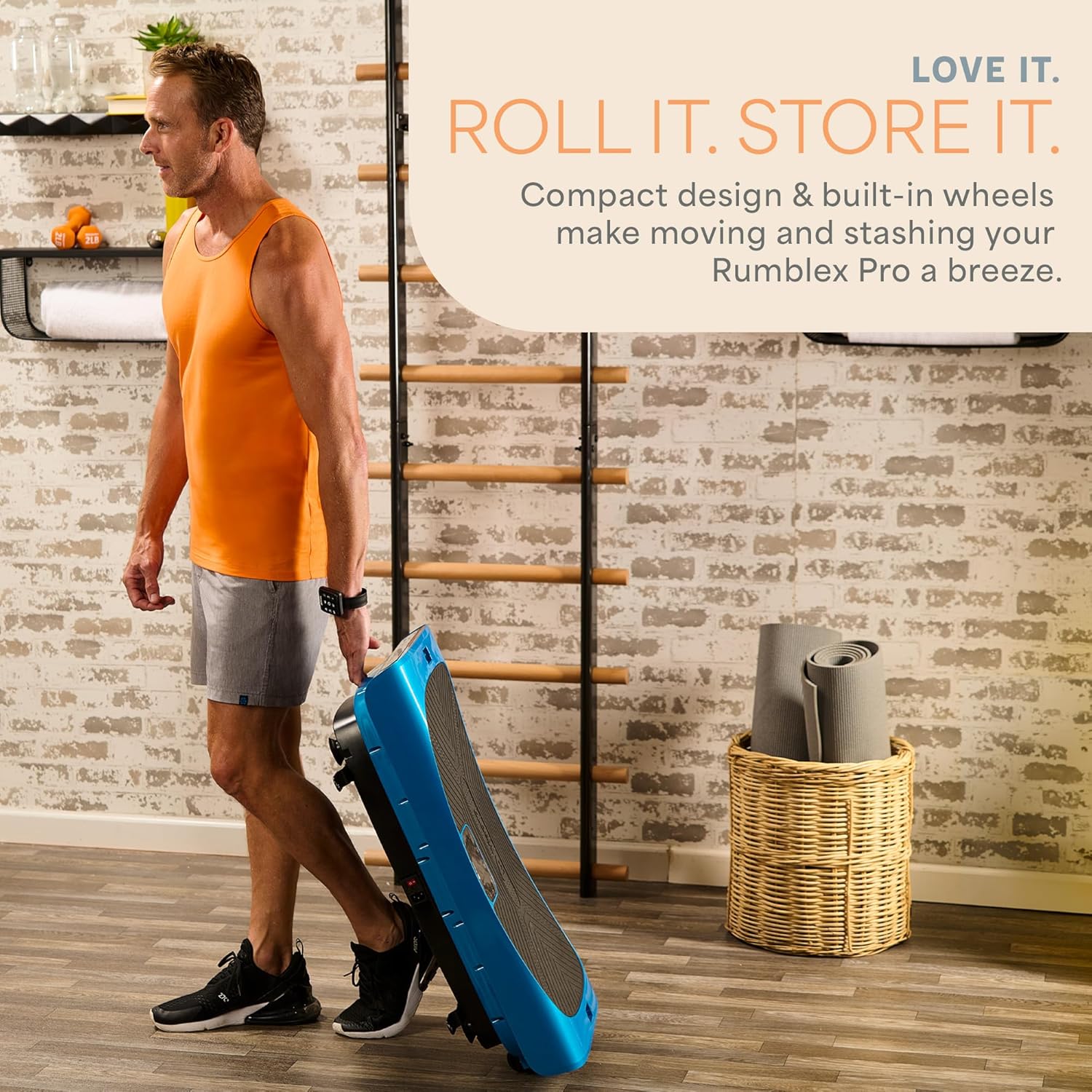 PL LOVE IT. ROLL IT. STORE IT.  
Compact design & built-in wheels make moving and stashing your Rumblex Pro a breeze.