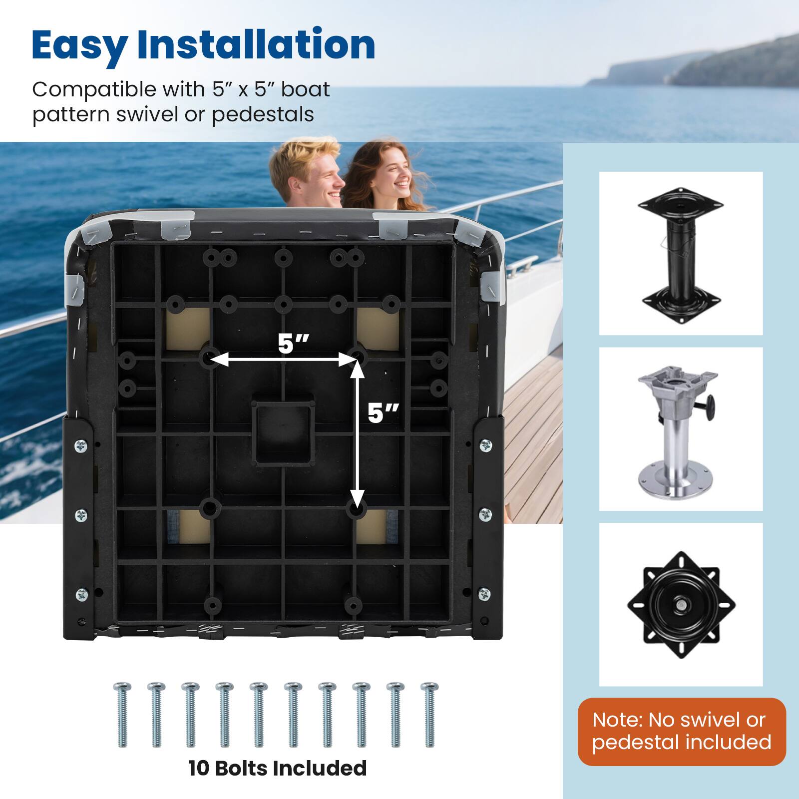 Easy Installation  
Compatible with 5" x 5" boat pattern swivel or pedestals  

10 Bolts Included  

Note: No swivel or pedestal included