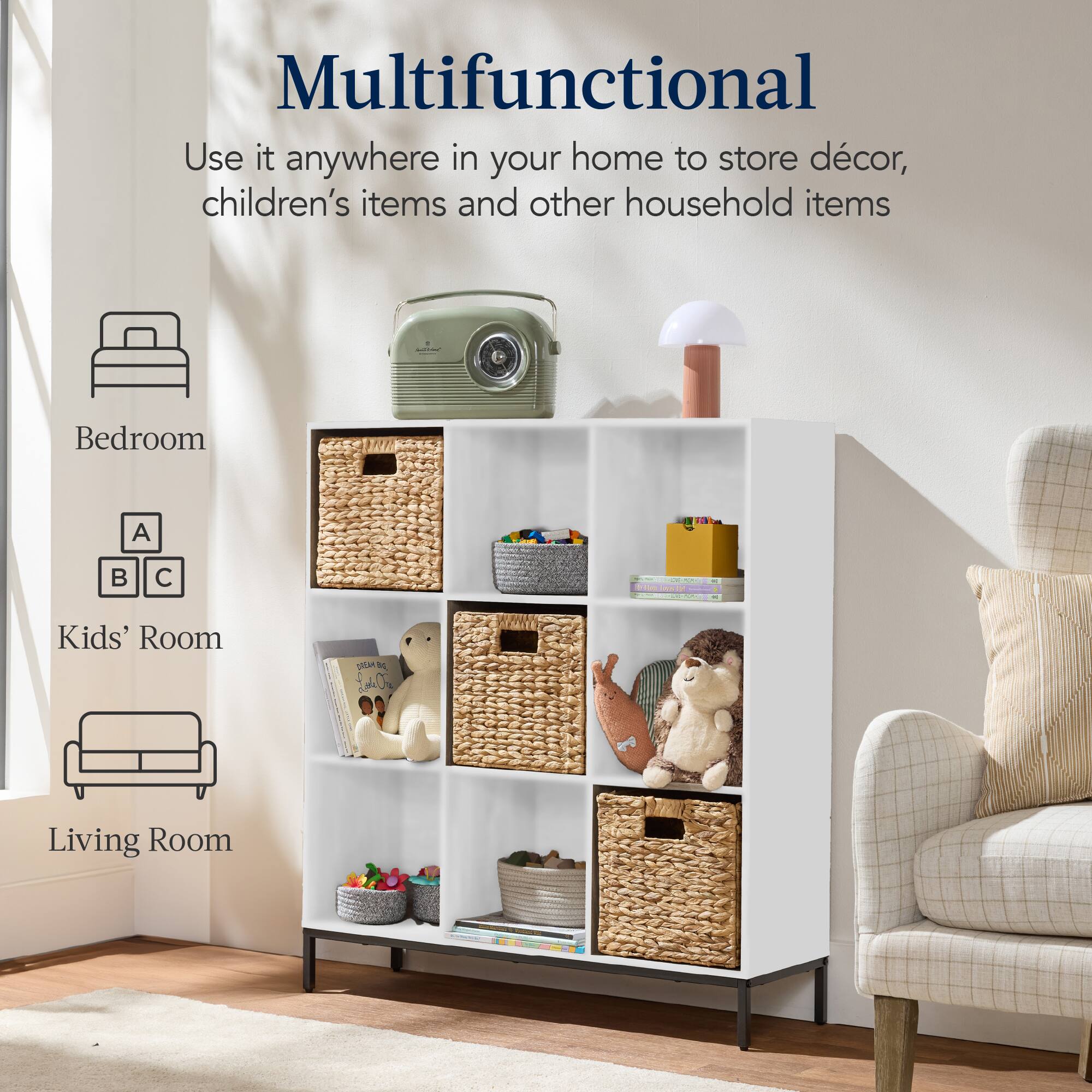 Multifunctional

Use it anywhere in your home to store décor, children's items and other household items

- Bedroom
- Kids' Room
- Living Room