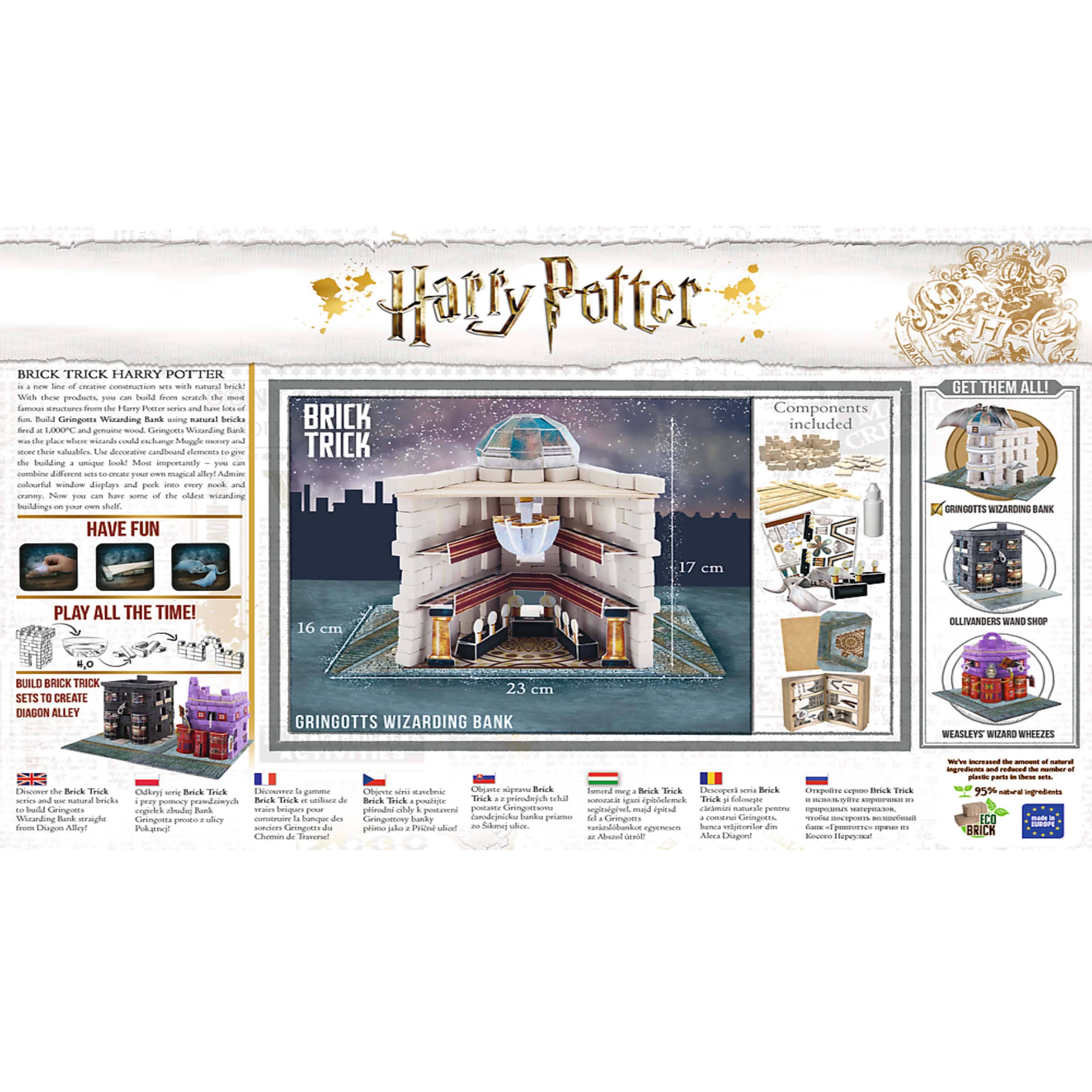 **Harry Potter**

**BRICK TRICK HARRY POTTER**

A new line of creative connection sets with natural brick products. With these products, you can build from scratch the most famous buildings from the Harry Potter universe. From the 16000+ and 16000+ natural bricks, you can build Gringotts, the Wizarding Bank using natural bricks. The natural bricks are made from natural wood, which makes them durable and long-lasting. The decorative components are made from natural wood, which makes them durable and long-lasting. The natural bricks are made from natural wood, which makes them durable and long-lasting. The natural bricks are made from natural wood, which makes them durable and long-lasting. The natural bricks are made from natural wood, which makes them durable and long-lasting. The natural bricks are made from natural wood, which makes them durable and long-lasting. The natural bricks are made from natural wood, which makes them durable and long-lasting. The natural bricks are made from natural wood, which makes them durable and long-lasting. The natural bricks are made from natural wood, which makes them durable and long-lasting. The natural bricks are made from natural wood, which makes them durable and long-lasting. The natural bricks are made from