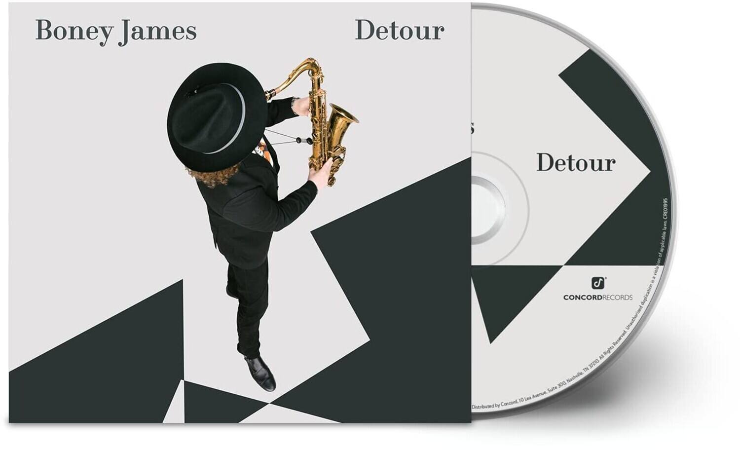 Boney James  
Detour  

Detour  

CONCORD RECORDS  

Unauthorized duplication is prohibited. All rights reserved.  
Distributed by Concord 10 Lea Avenue Suite 300 Nashville, TN 37210  

CONCORD RECORDS  
Unauthorized duplication is prohibited. All rights reserved.  
Distributed by Concord 10 Lea Avenue Suite 300 Nashville, TN 37210