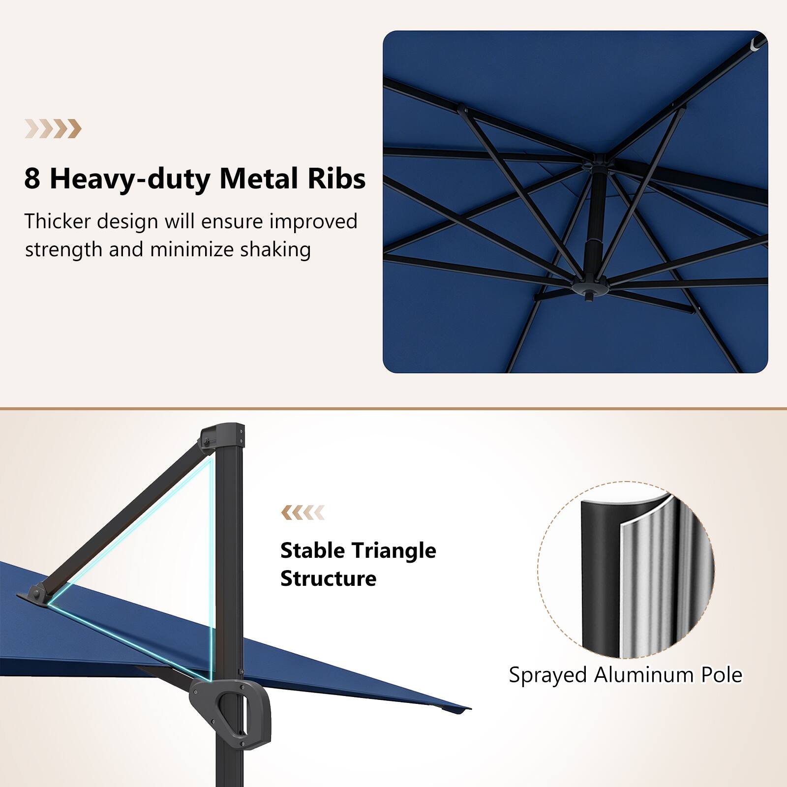 8 Heavy-duty Metal Ribs  
Thicker design will ensure improved strength and minimize shaking  

Stable Triangle Structure  
Sprayed Aluminum Pole