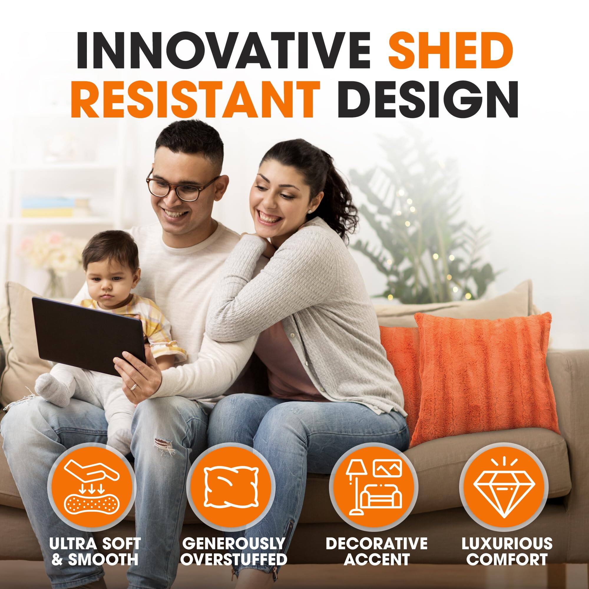 INNOVATIVE SHED RESISTANT DESIGN

ULTRA SOFT & SMOOTH  
GENEROUSLY OVERSTUFFED  
DECORATIVE ACCENT  
LUXURIOUS COMFORT