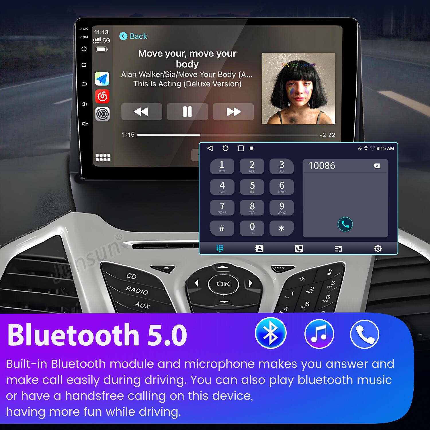 - 4S 11:13 5G C Back  
Move your, move your body  
Alan Walker/Sia/Move Your Body (A... This Is Acting (Deluxe Version) 1:15 -2:22 8:15 AM 1 LO 2 ARC 3 DEF 10086 x 4 CH 5 JHL 6 MNO 7 8 9 PORS TUV WOY2 # 0 * Lunsunt CD OK TA 3 RADIO - 2 1 6 - AUX 5 A Bluetooth 5.0  
Built-in Bluetooth module and microphone makes you answer and make call easily during driving. You can also play bluetooth music or have a handsfree calling on this device, having more fun while driving.