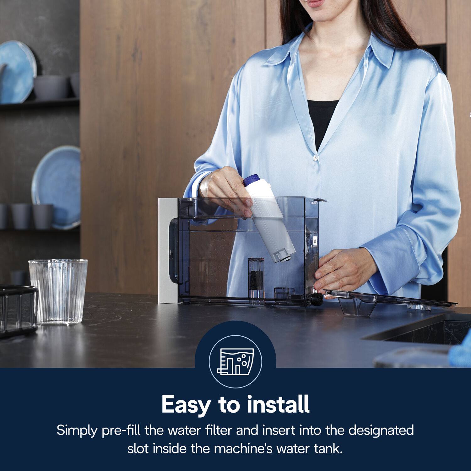 Easy to install

Simply pre-fill the water filter and insert into the designated slot inside the machine's water tank.