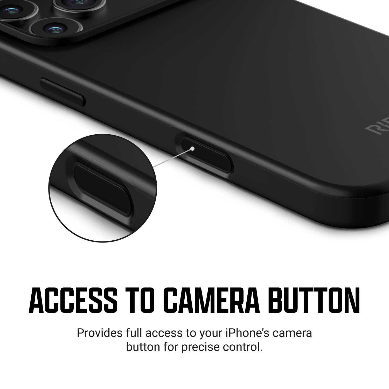 ACCESS TO CAMERA BUTTON  
Provides full access to your iPhone's camera button for precise control.