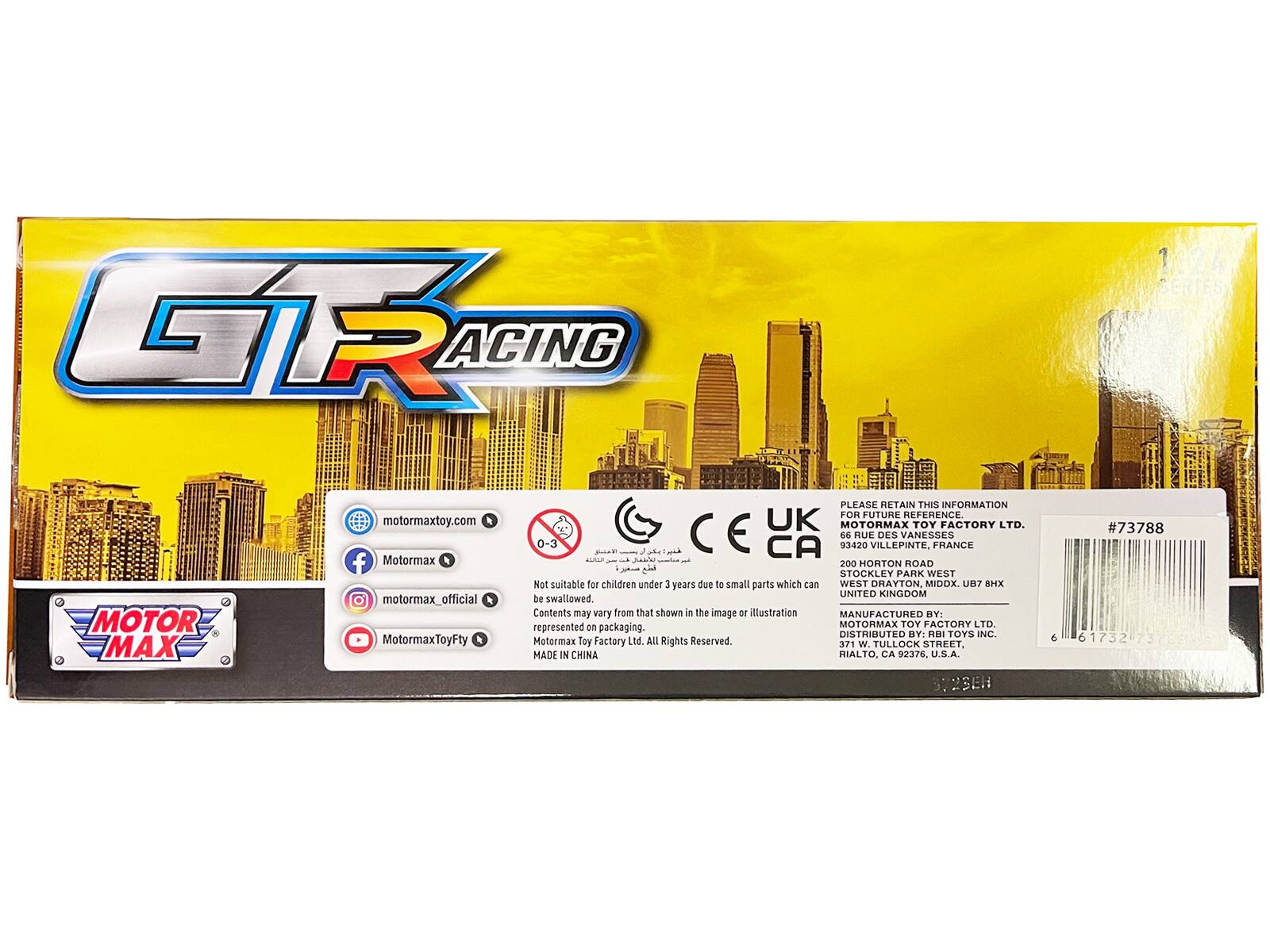 GTR Racing Motor Max  
motormaxtoy.com  
MotorMax  
MotorMax_Official  
MotorMaxToyFty  

PLEASE RETAIN THIS INFORMATION FOR FUTURE REFERENCE  

UK MOTORMAX TOY FACTORY LTD.  
0-3 PT  
k Ta CE CA  
3420 dE RUE VILLEPINTE, DES VANESSES FRANCE  
- 1  
200 HORTON ROAD  
STOCKLEY WEST PARK  
WEST DRAYTON.  
MIDDX.  
UB7 8HX  
UNITED KINGDOM  

Not suitable for children under 3 years due to small parts which can be swallowed.  
Contents may vary from that shown in the image or illustration represented on packaging.  
MANUFACTURED BY: MOTORMAX TOY FACTORY LTD.  
DISTRIBUTED BY: RBI TOYS INC.  
Motormax Toy Factory Ltd.  
All Rights Reserved.  
371 W. TULLOCK STREET,  
HIALTO, CA 92376, U.S.A.  
S/2SEH  
#73788  
61732